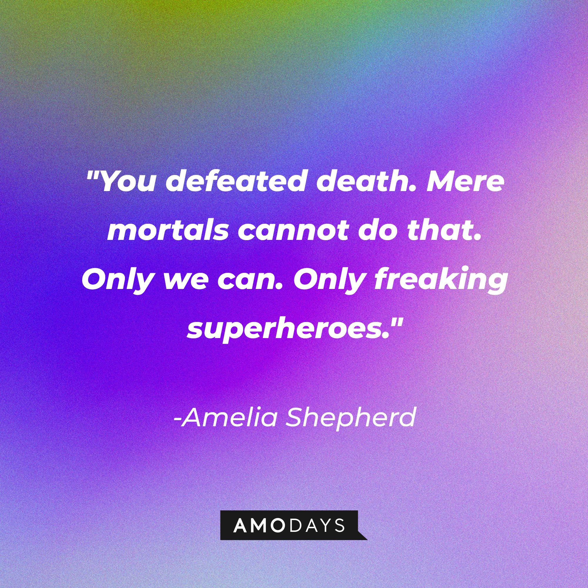 Amelia Shepherd's quote: "You defeated death. Mere mortals cannot do that. Only we can. Only freaking superheroes." | Source: AmoDays