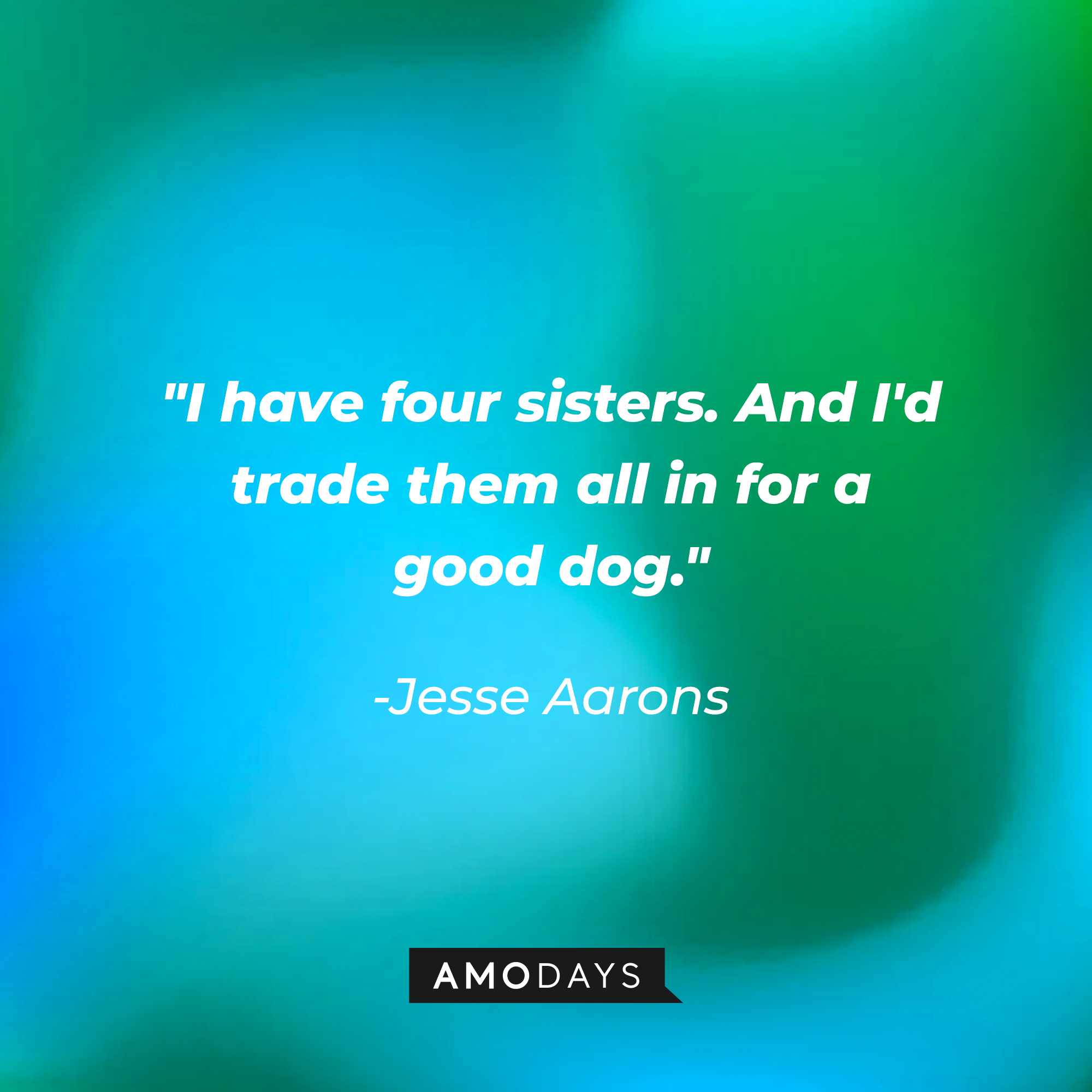 Jesse Aarons' quote: "I have four sisters. And I'd trade them all in for a good dog." | Source: Amodays
