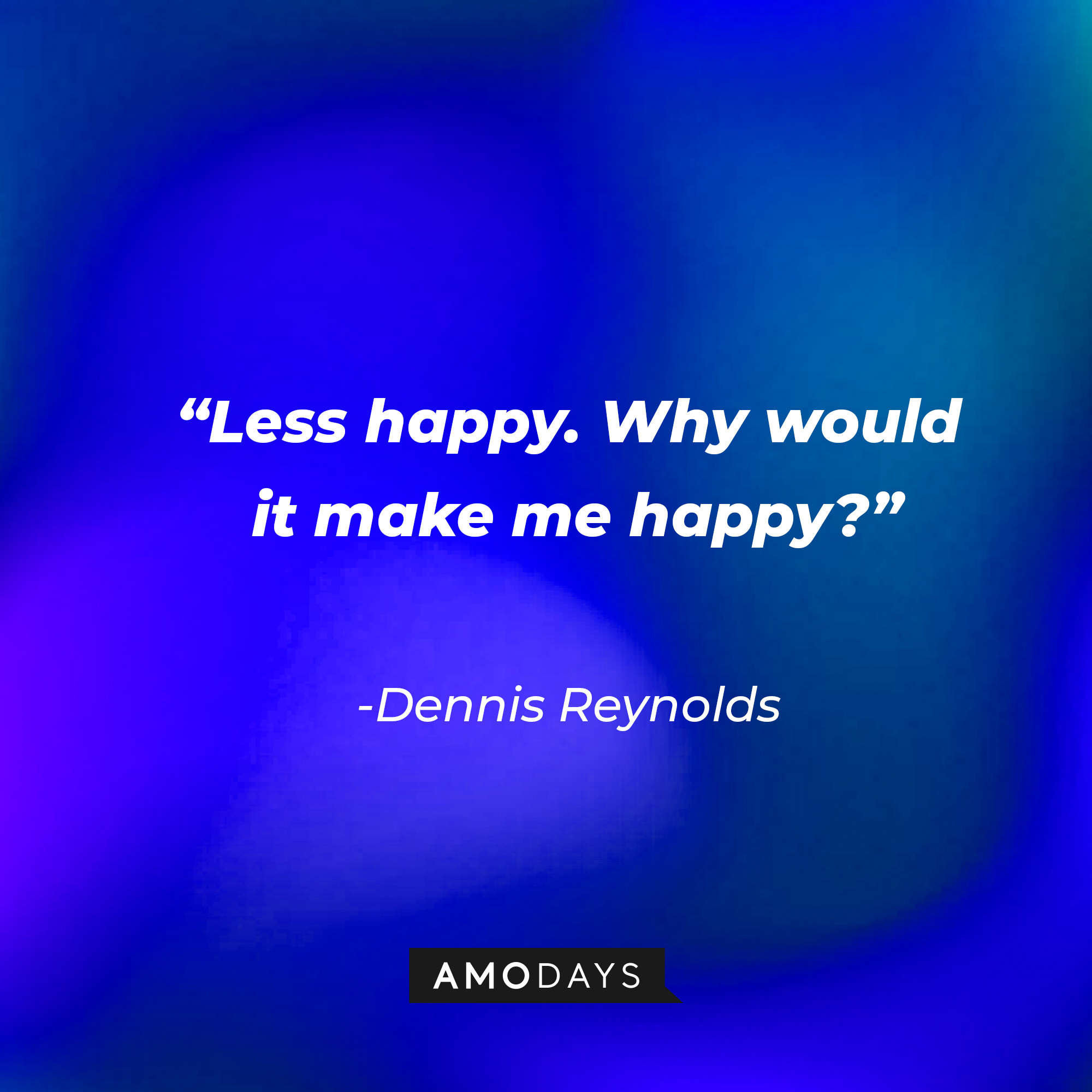 Dennis Reynolds’ quote:  “Less happy. Why would it make me happy?” | Source: AmoDays