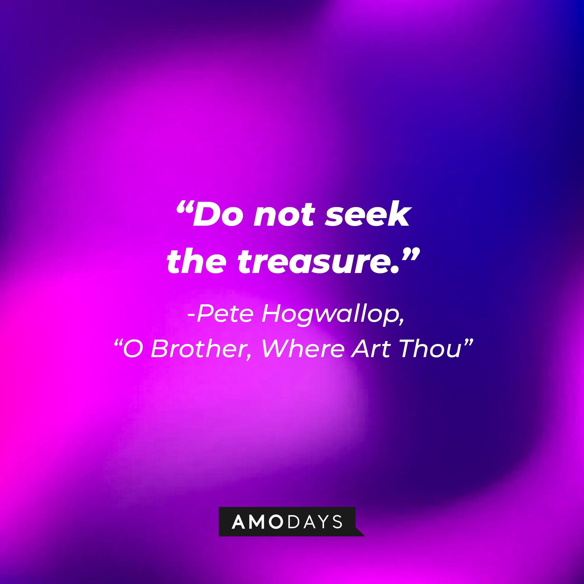 Pete Hogwallop's quote in "O Brother, Where Art Thou:" "Do not seek the treasure." | Source: AmoDays