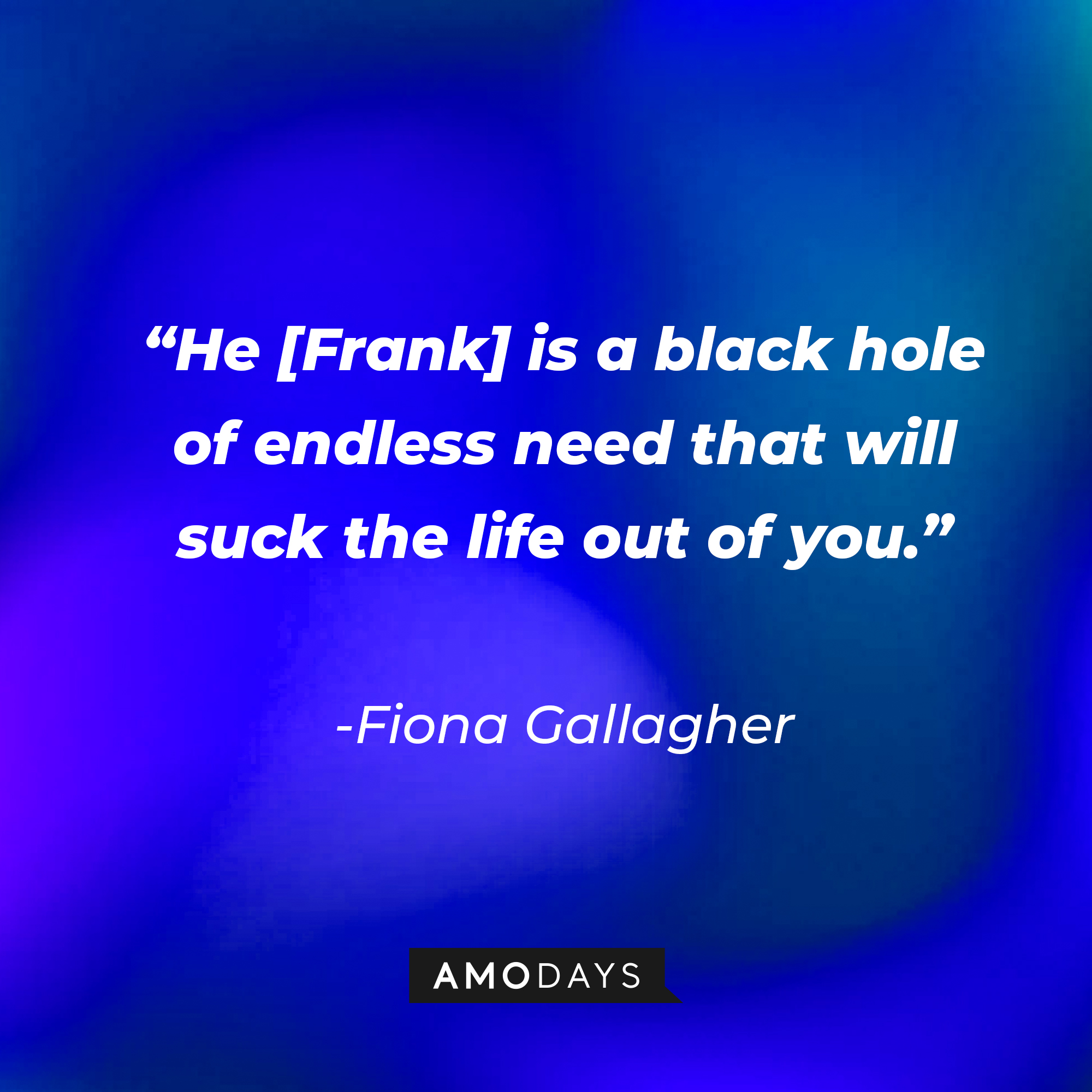 Fiona Gallagher’s quote: “He [Frank] is a black hole of endless need that will suck the life out of you.” |Source: AmoDays