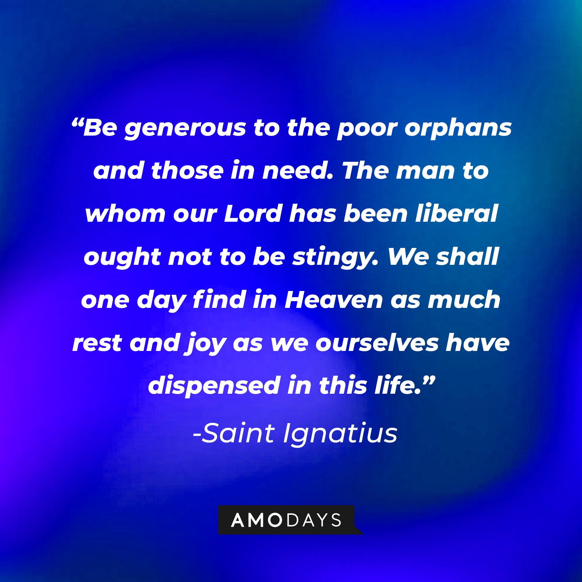 Saint Ignatius' quote: "Be generous to the poor orphans and those in need. The man to whom our Lord has been liberal ought not to be stingy. We shall one day find in Heaven as much rest and joy as we ourselves have dispensed in this life." | Image: AmoDays