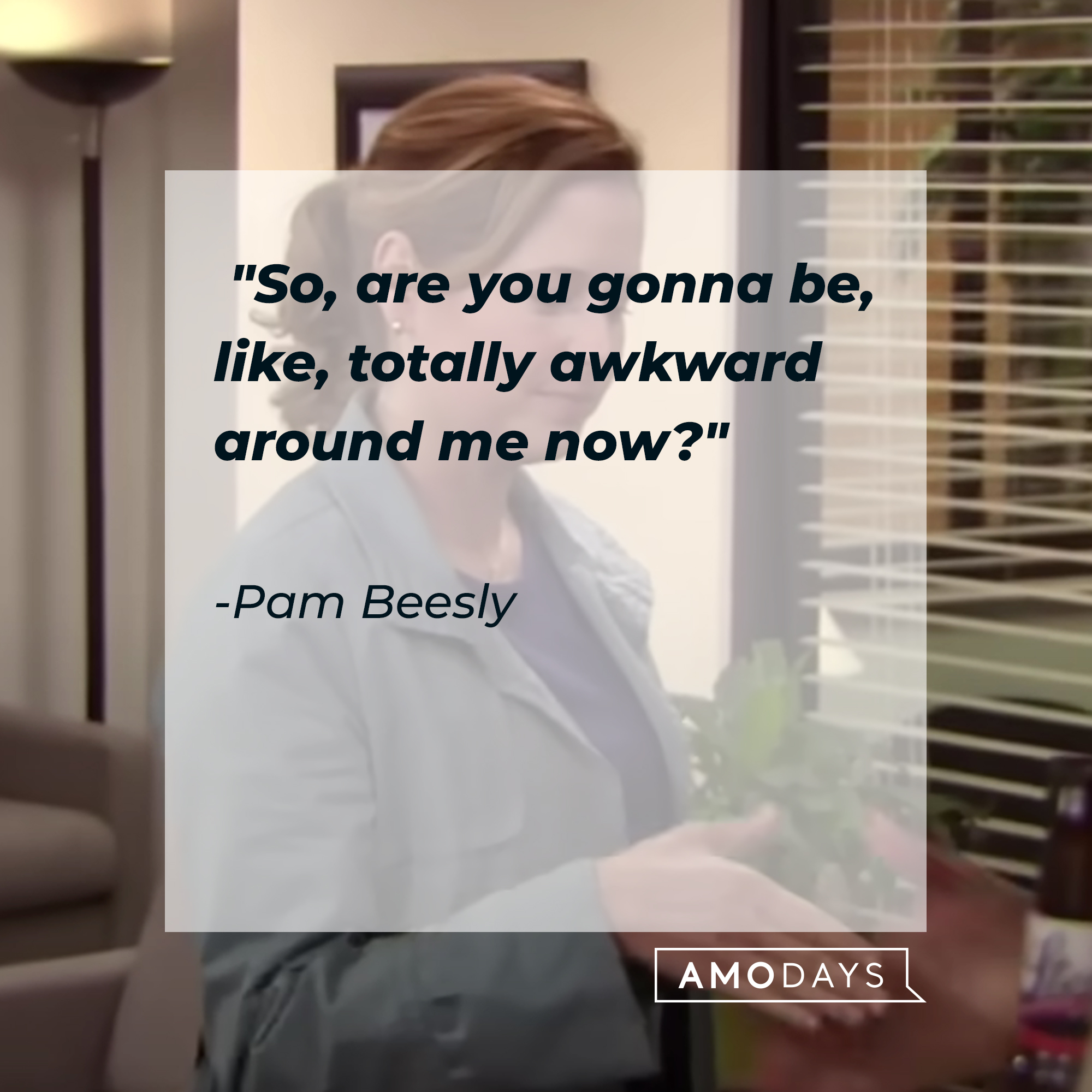 Pam Beesly's quote:  "So, are you gonna be, like, totally awkward around me now?" | Source: YouTube/TheOffice