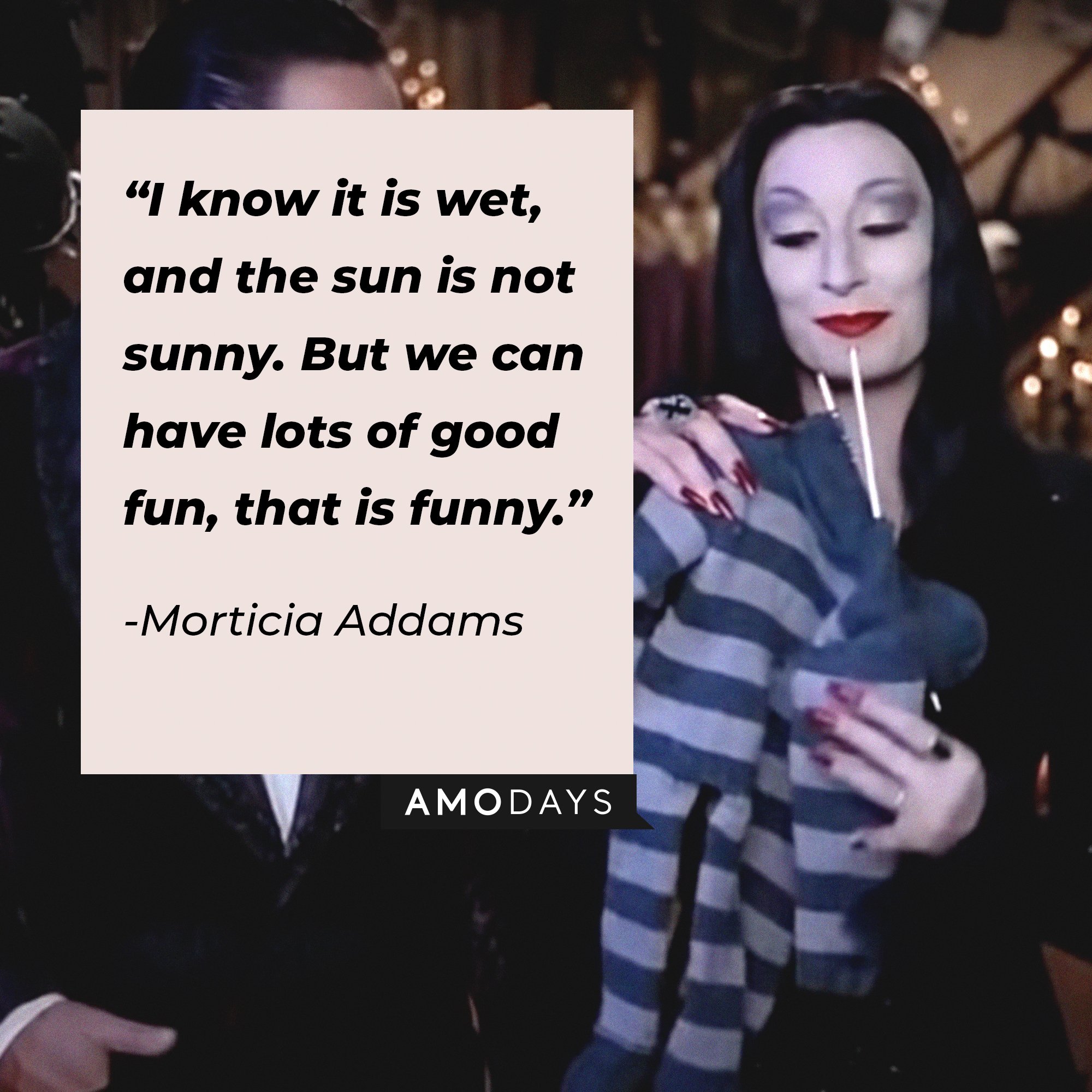 Morticia Addams’ quote: “I know it is wet, and the sun is not sunny. But we can have lots of good fun, that is funny.” | Image: AmoDays