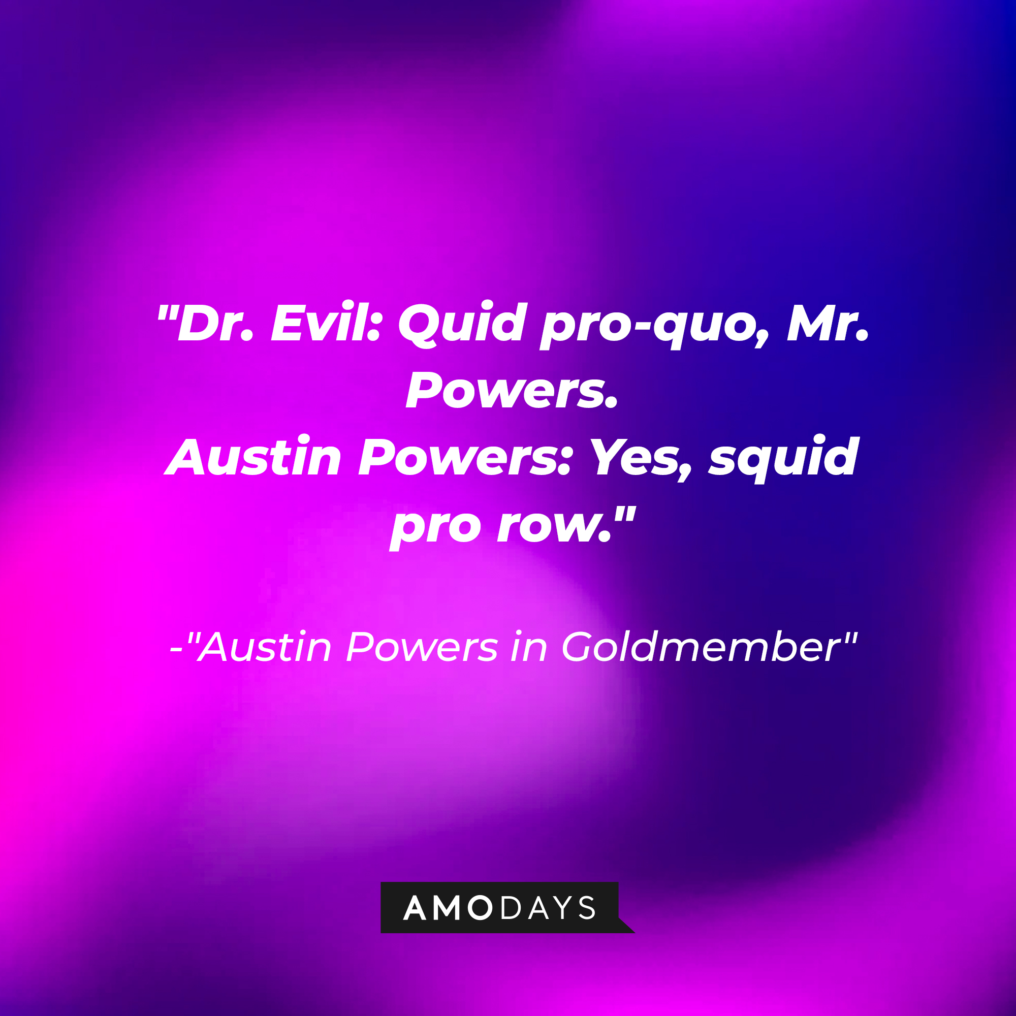 Dialogue from "Austin Powers in Goldmember": "Dr. Evil: Quid pro-quo, Mr. Powers. Austin Powers: Yes, squid pro row." | Source: Amodays