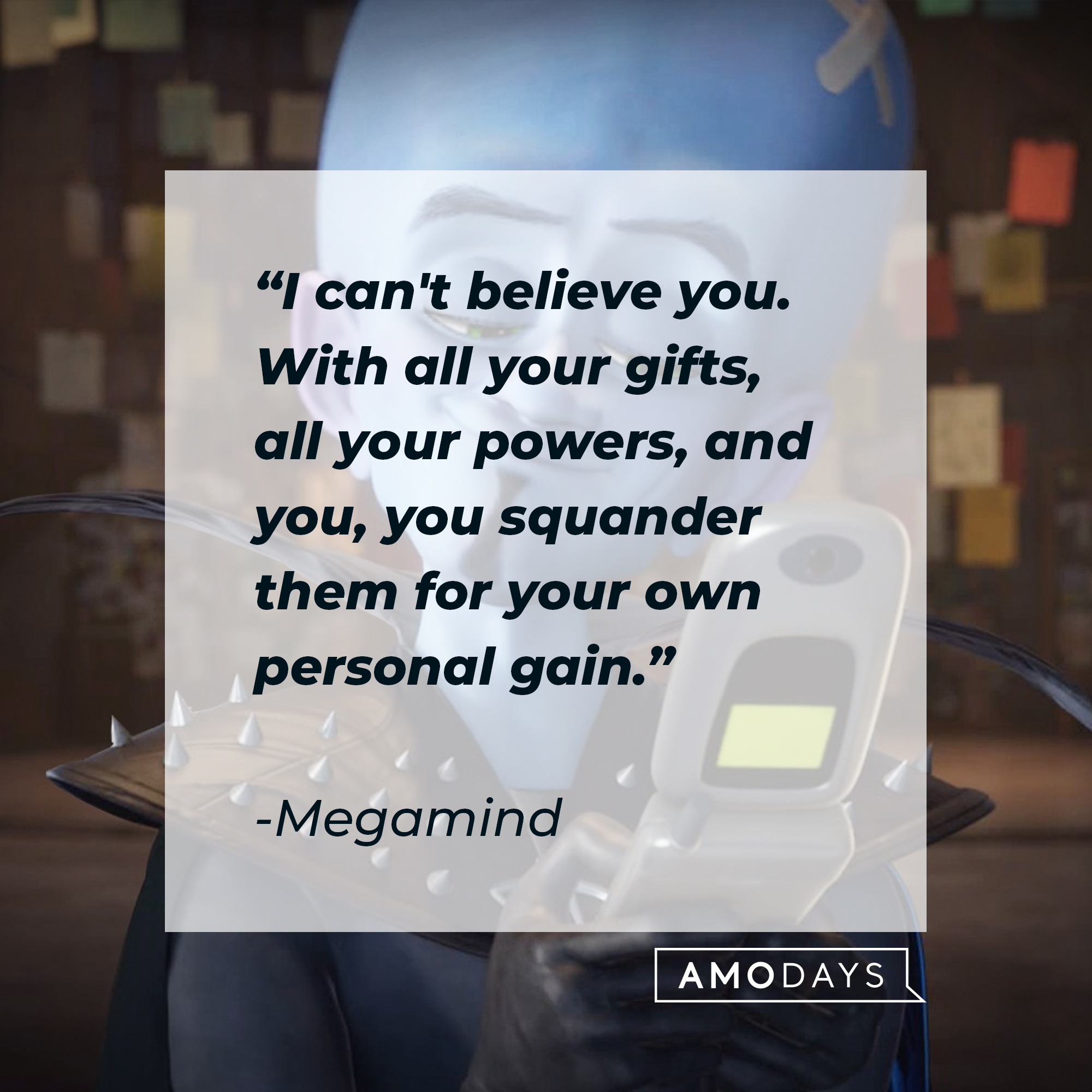 Megamind's quote: "I can't believe you. With all your gifts, all your powers, and you, you squander them for your own personal gain." | Source: Facebook.com/MegamindUK