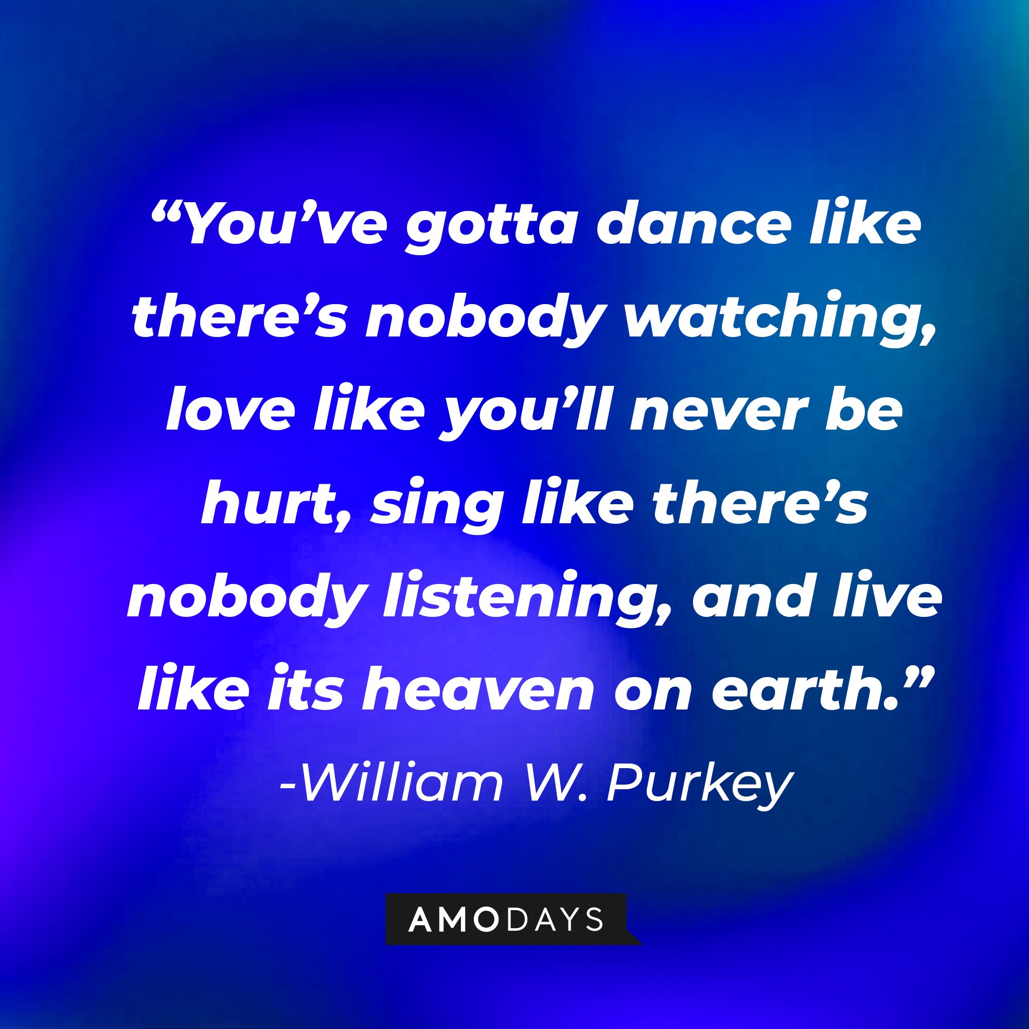 William W. Purkey’s quote: “You’ve gotta dance like there’s nobody watching, love like you'll never be hurt, sing like there's nobody listening, and live like its heaven on earth.” | Image: AmoDays