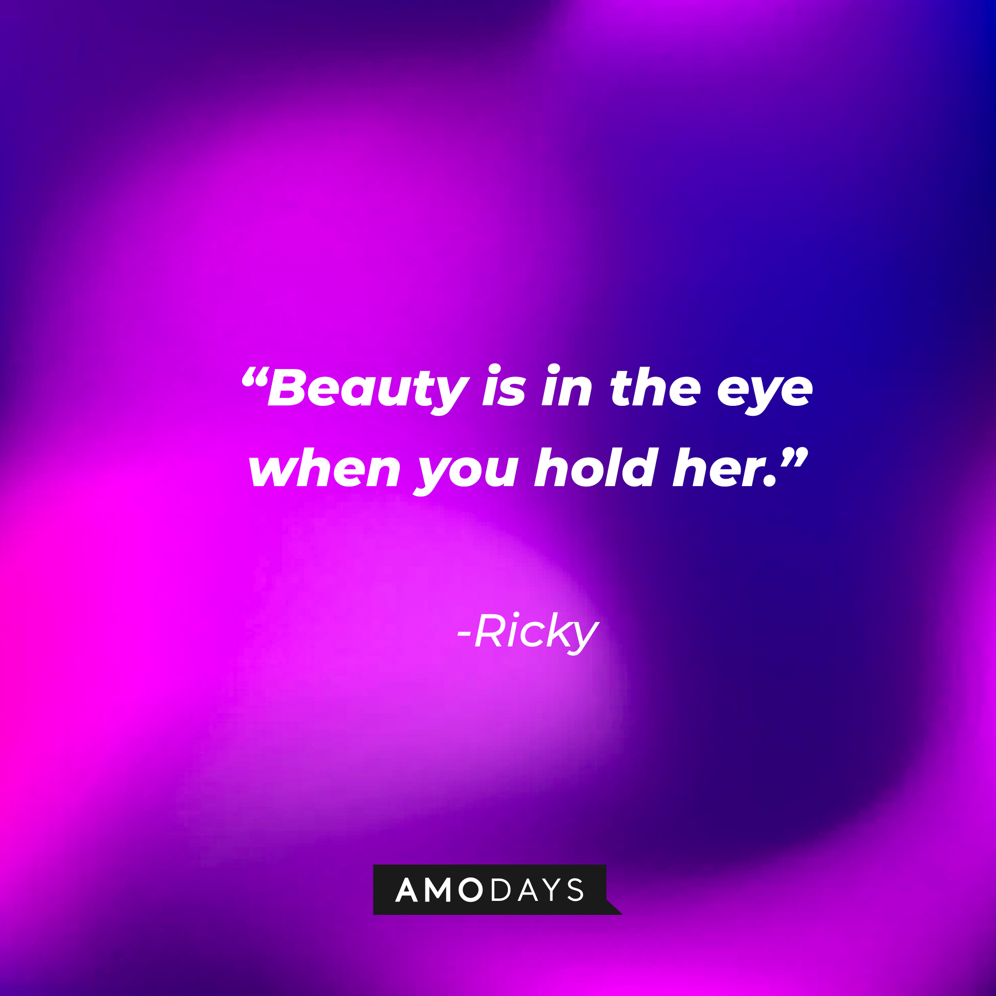 Ricky's quote: “Beauty is in the eye when you hold her.” | Source: Amodays