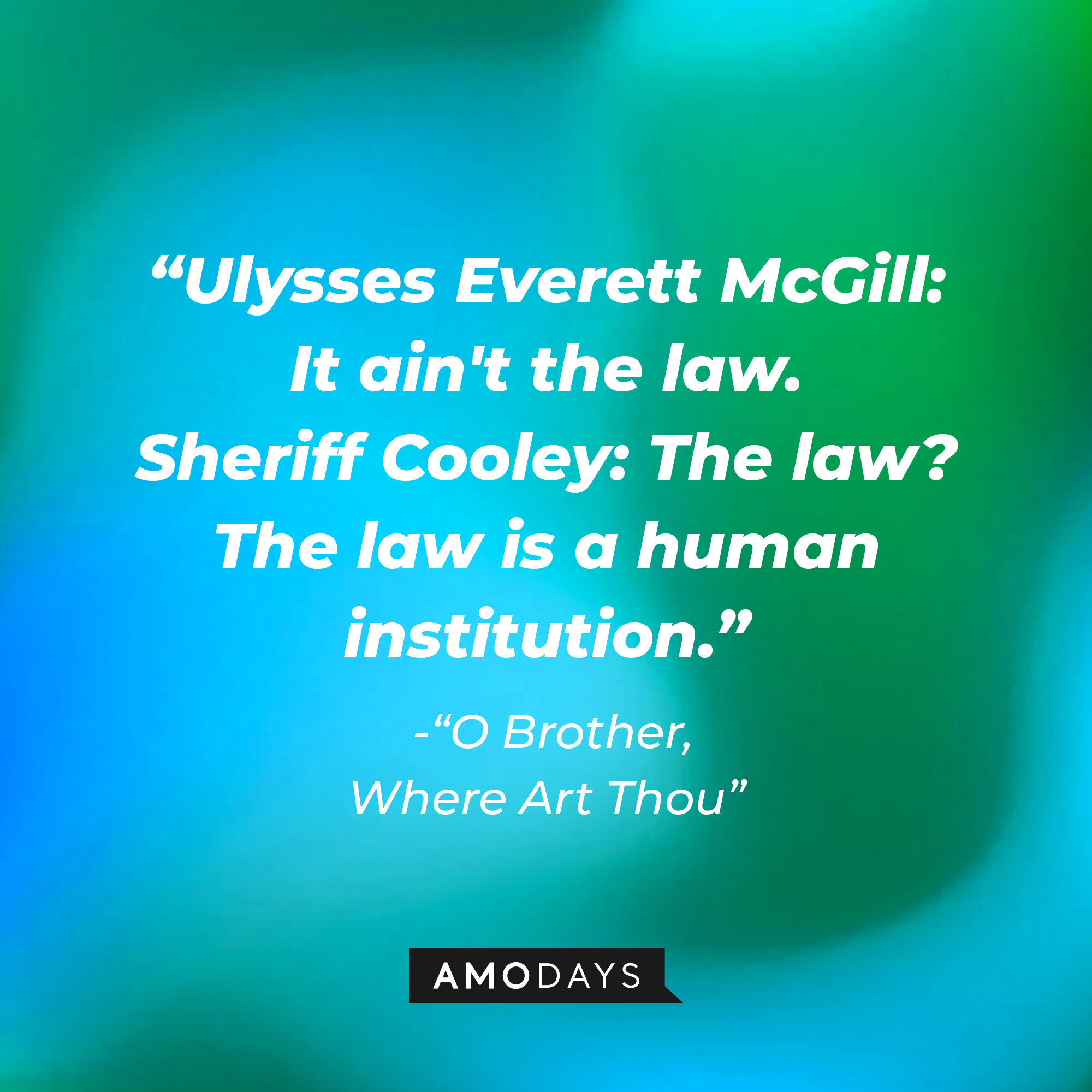 Ulysses Everett McGill's dialogue in "O Brother, Where Art Thou:" "Ulysses Everett McGill: It ain't the law. ; Sheriff Cooley: The law? The law is a human institution." | Source: AmoDays