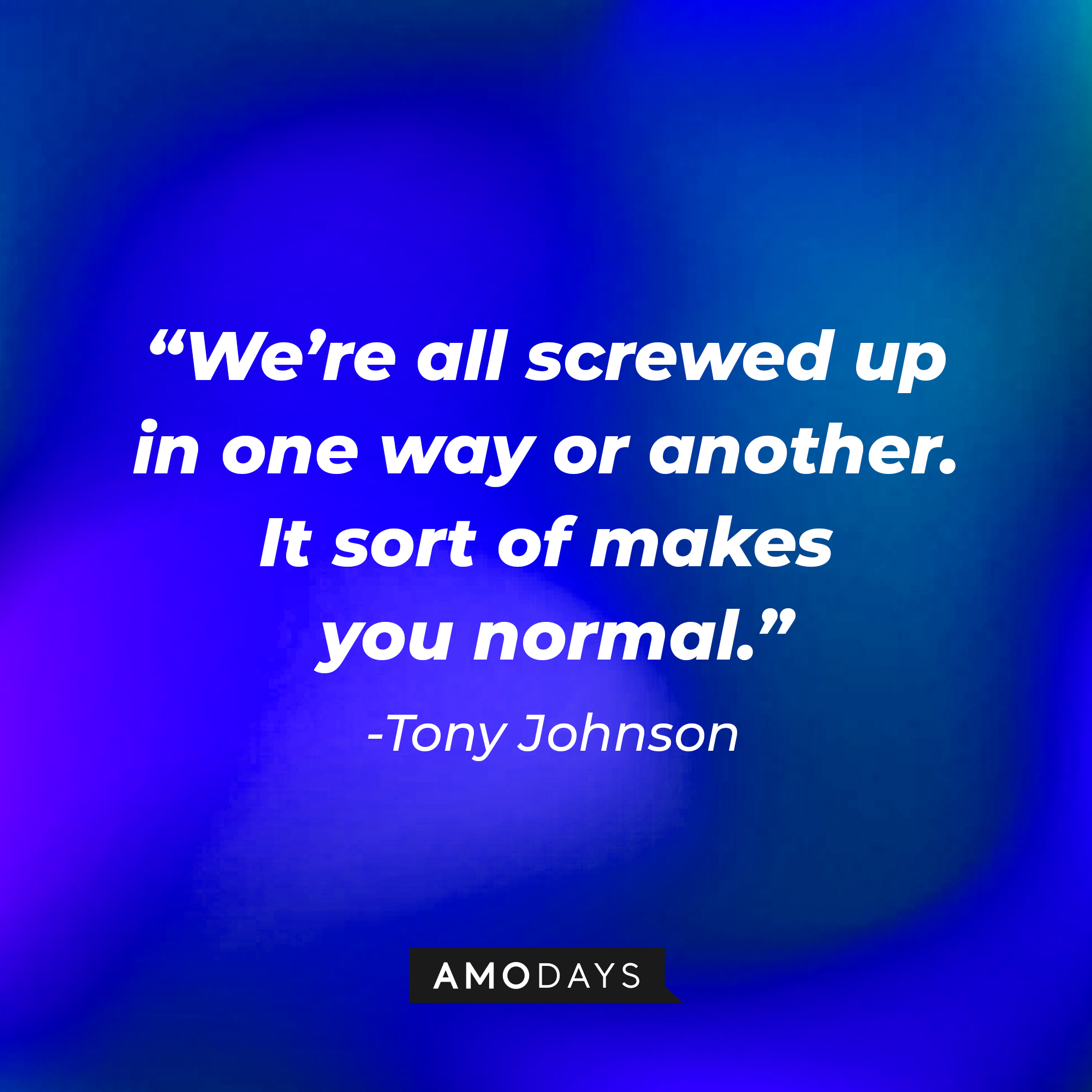 Tony Johnson’s quote: “We’re all screwed up in one way or another. It sort of makes you normal.”   |  Source: AmoDays