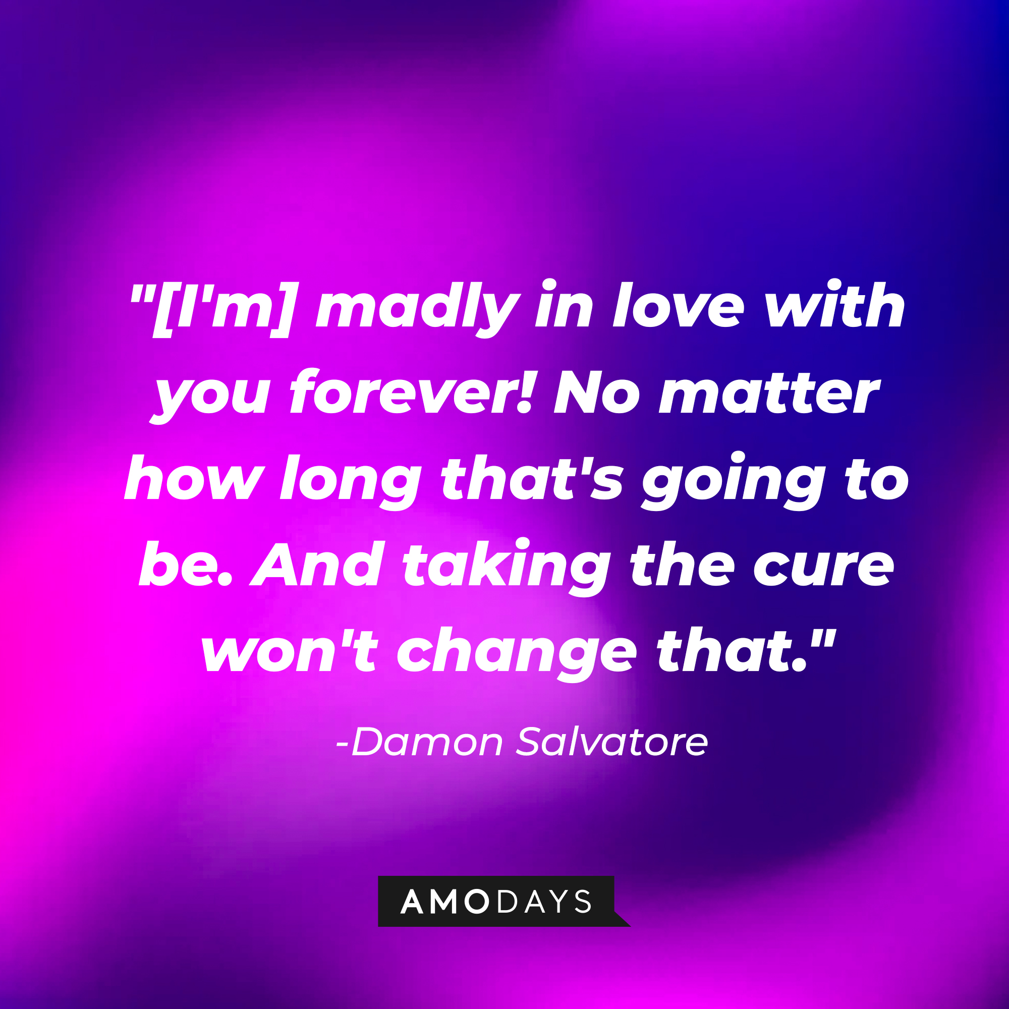 Damon Salvatore's quote: "[I'm] madly in love with you forever! No matter how long that's going to be. And taking the cure won't change that." | Source: AmoDays