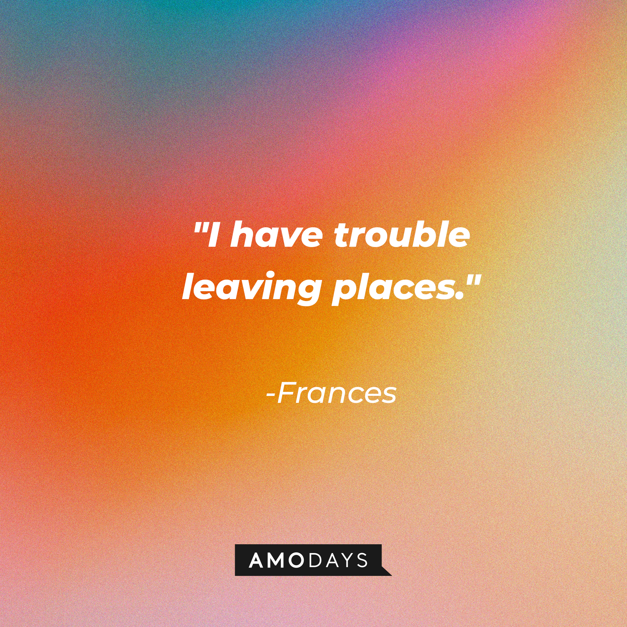 Frances' quote: "I have trouble leaving places." | Source: AmoDays