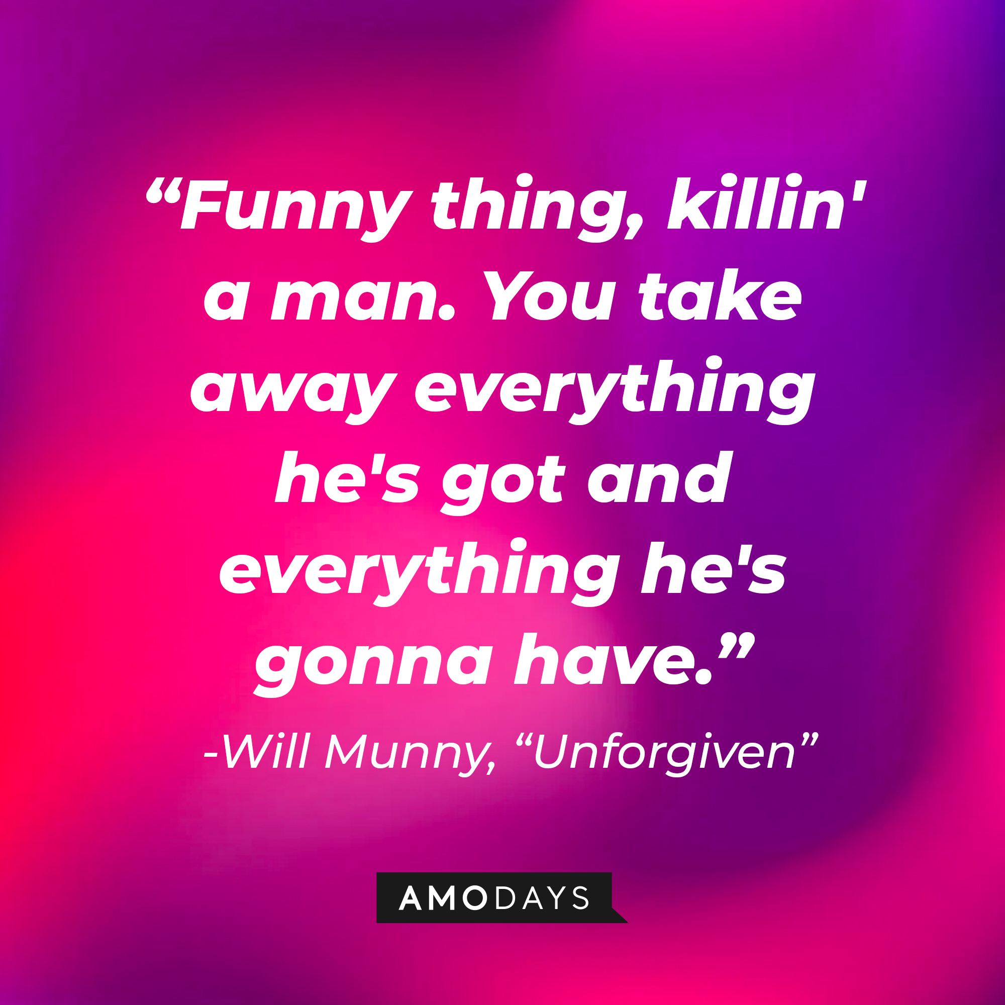 William Munny's quote in "Unforgiven:" "Funny thing, killin' a man. You take away everything he's got and everything he's gonna have."  | Source: AmoDays