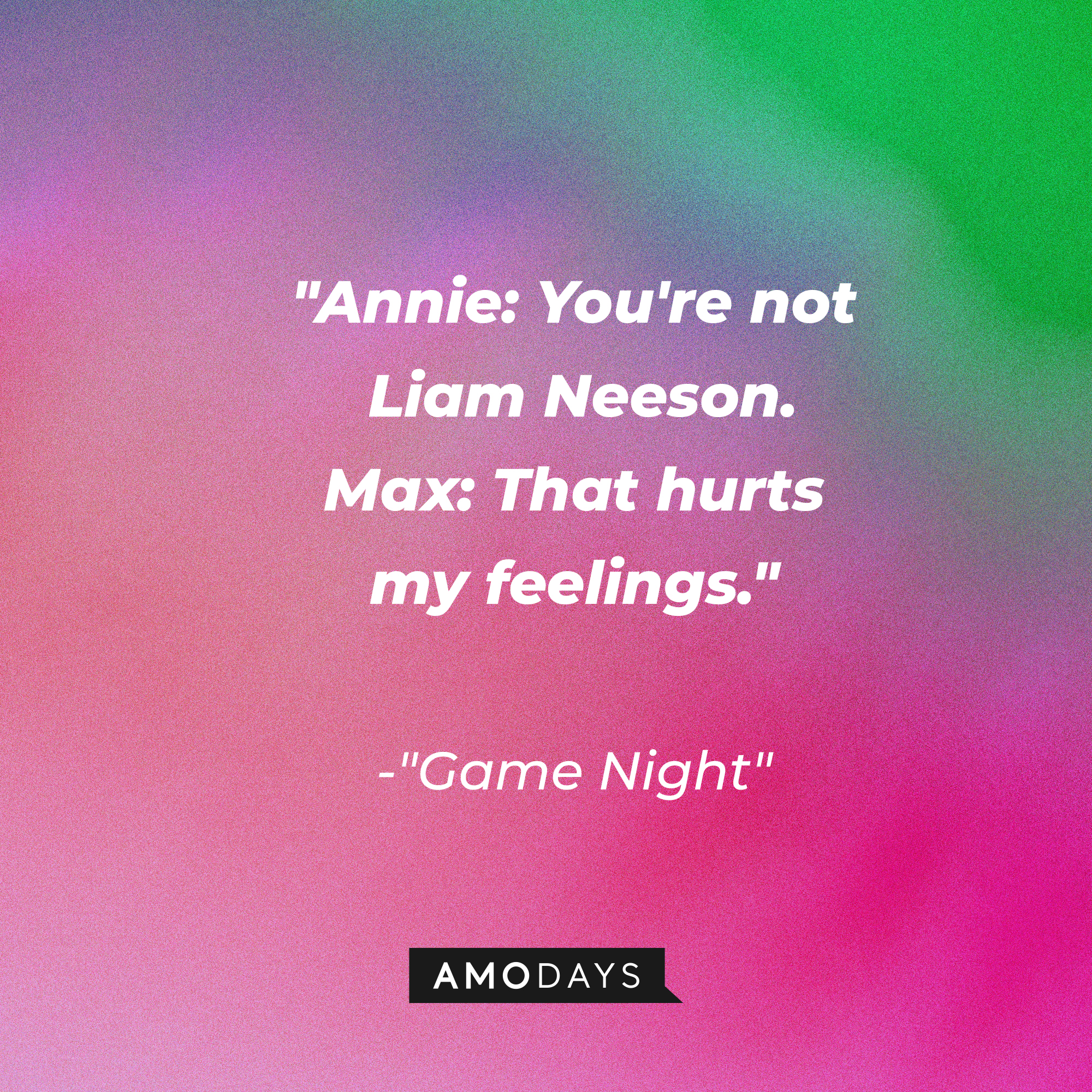 Quote from “Game Night”: “Annie: You're not Liam Neeson. Max: That hurts my feelings.” | Source: AmoDays