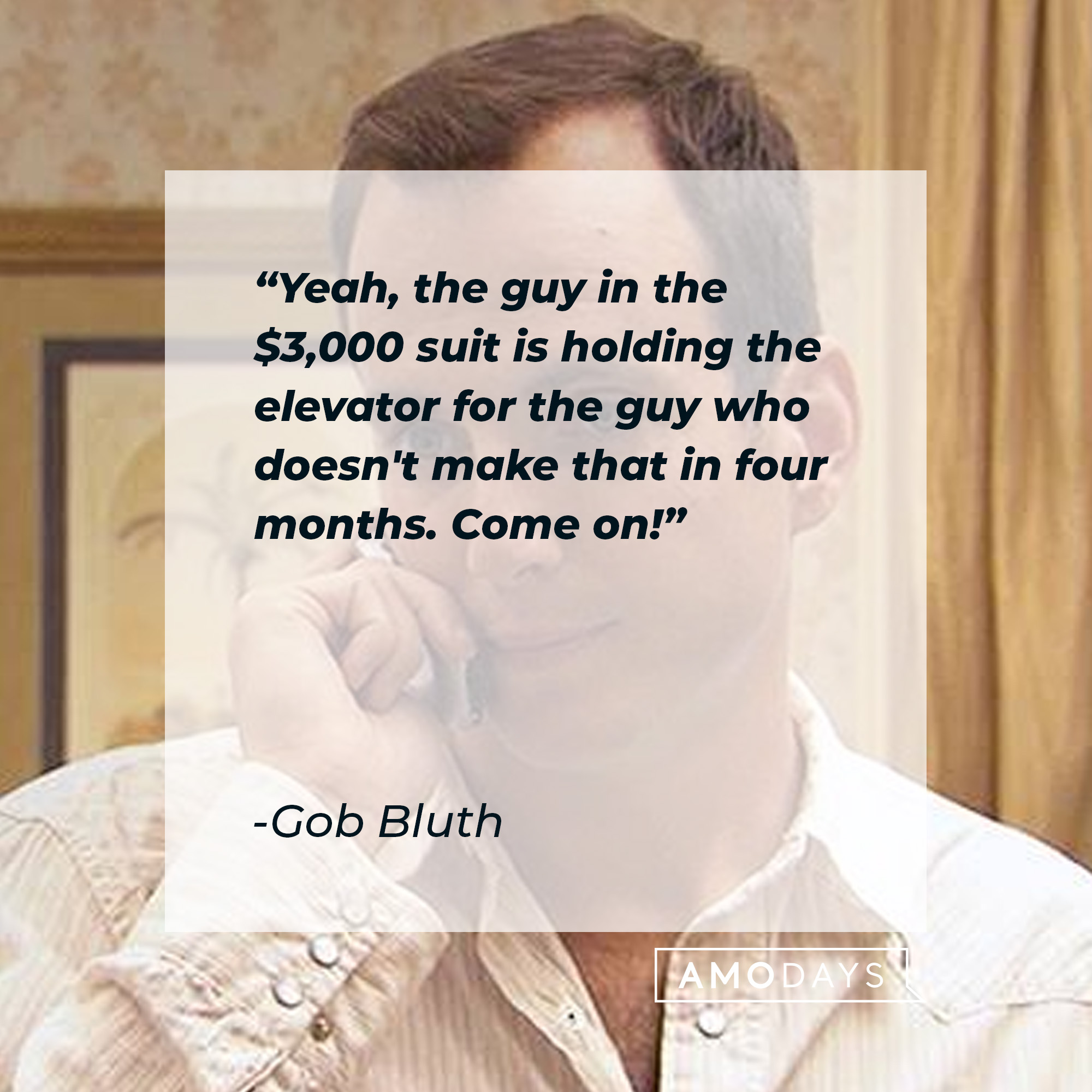 Gob Bluth's quote: "Yeah, the guy in the $3,000 suit is holding the elevator for the guy who doesn't make that in four months. Come on!" | Source: facebook.com/ArrestedDevelopment