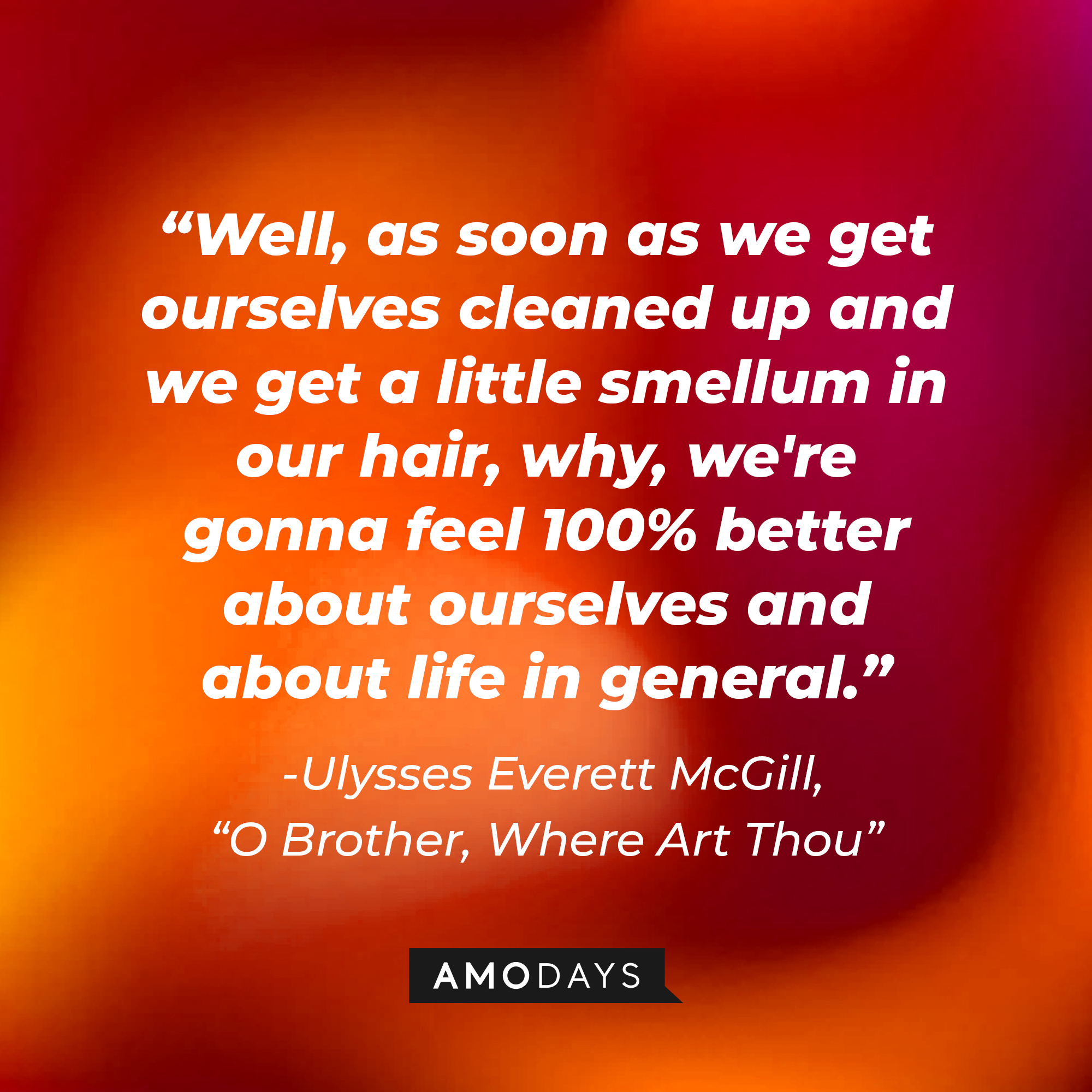 Ulysses Everett McGill's quote in "O Brother, Where Art Thou:" "Well, as soon as we get ourselves cleaned up and we get a little smellum in our hair, why, we're gonna feel 100% better about ourselves and about life in general." | Source: AmoDays