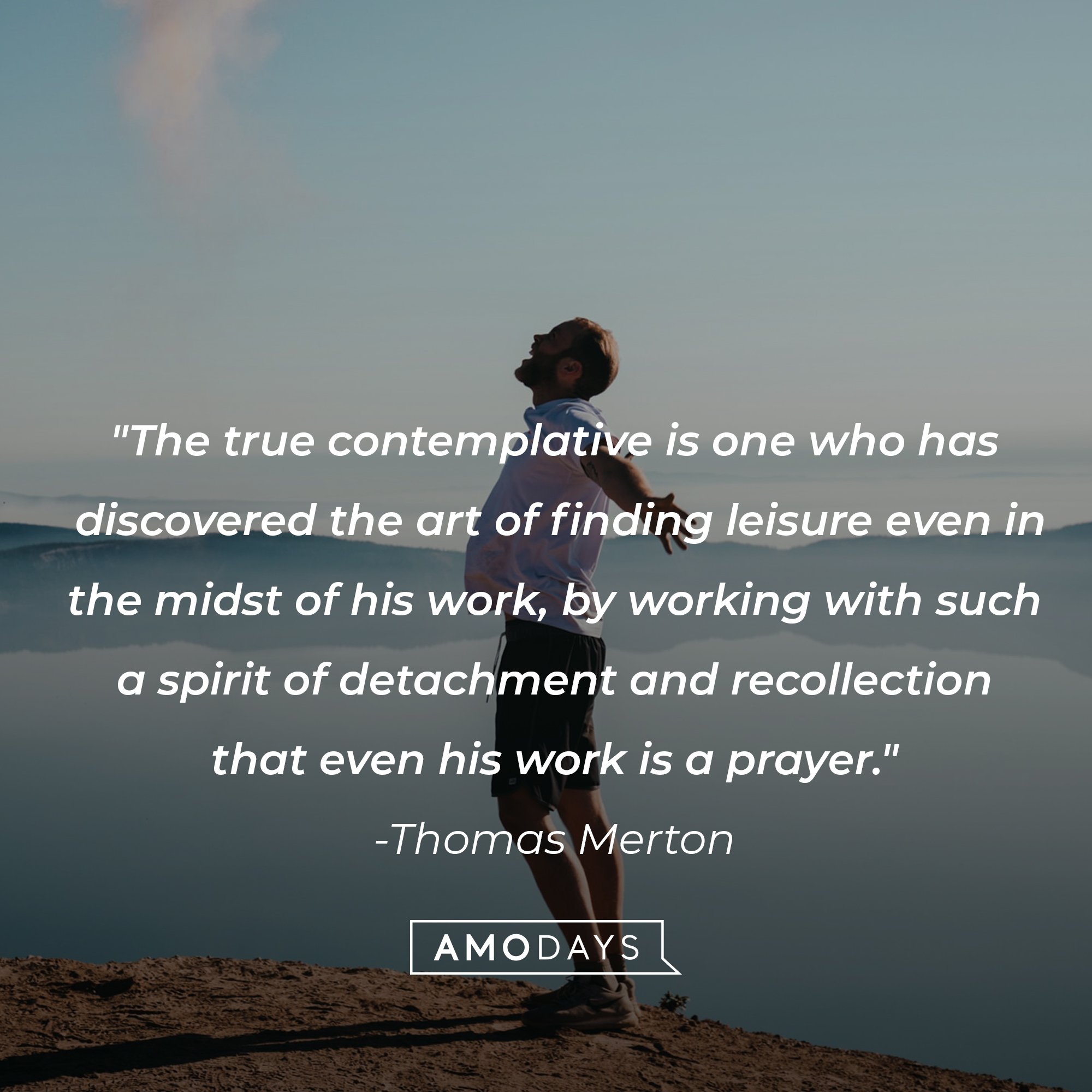 Thomas Merton's quote: "The true contemplative is one who has discovered the art of finding leisure even in the midst of his work, by working with such a spirit of detachment and recollection that even his work is a prayer." | Image: AmoDays