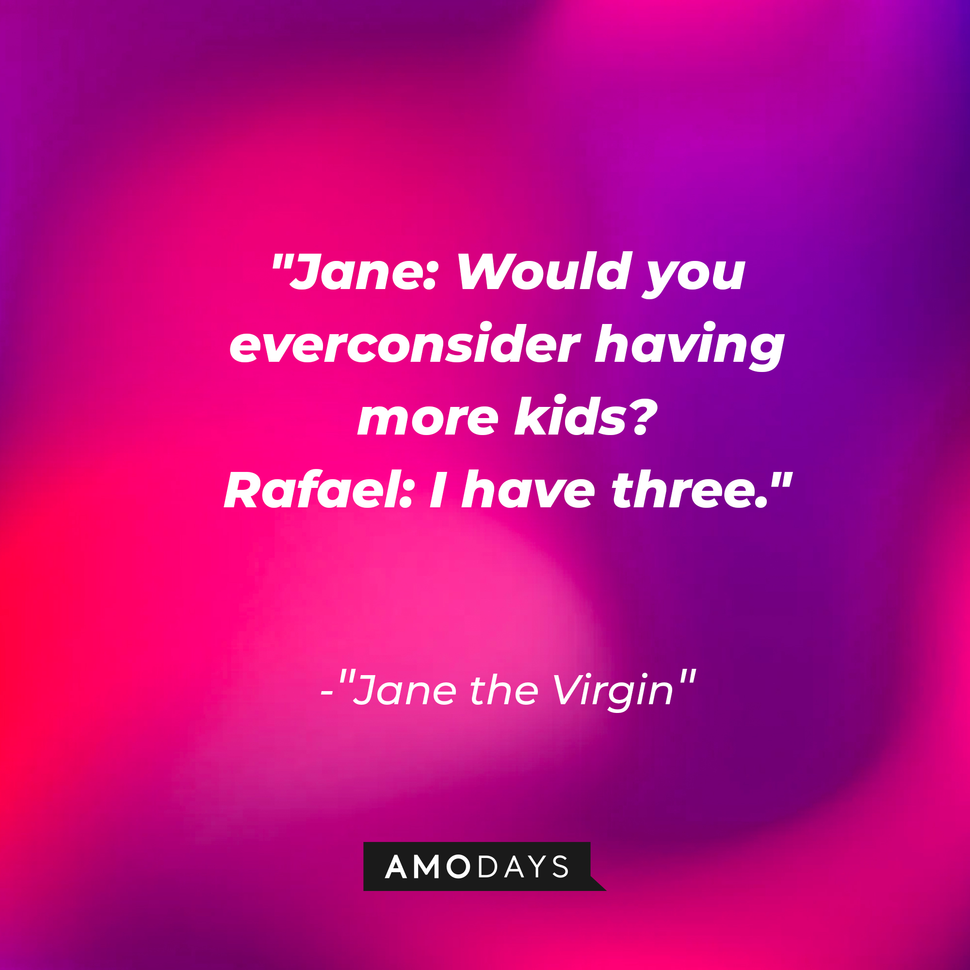 Jane Villanueva's dialogue in "Jane the Virgin:" "Jane: Would you ever consider having more kids? ; Rafael: I have three." | Source: Amodays
