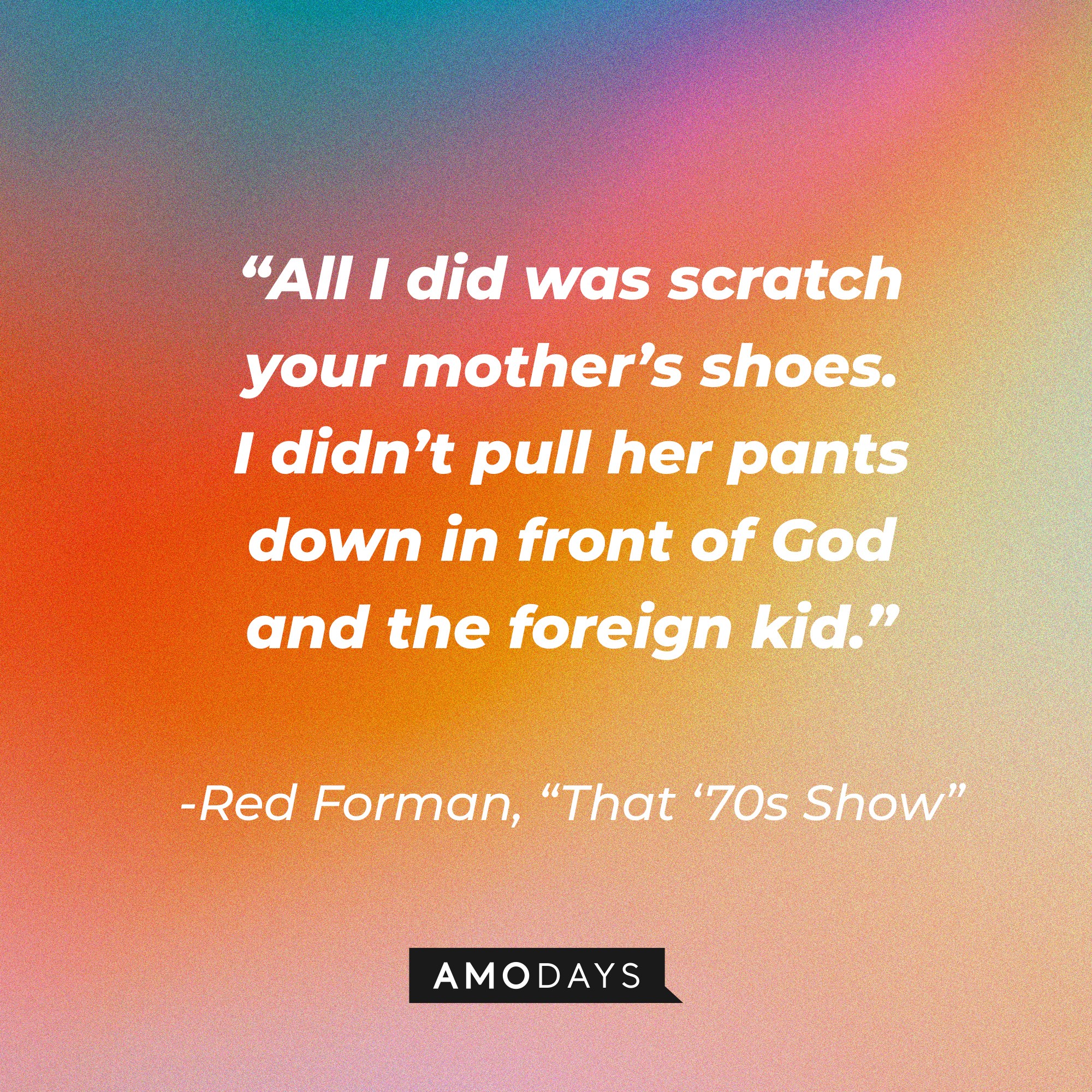 Red Forman's quote from "That '70s Show:" “All I did was scratch your mother’s shoes. I didn’t pull her pants down in front of God and the foreign kid.” | Source: AmoDays