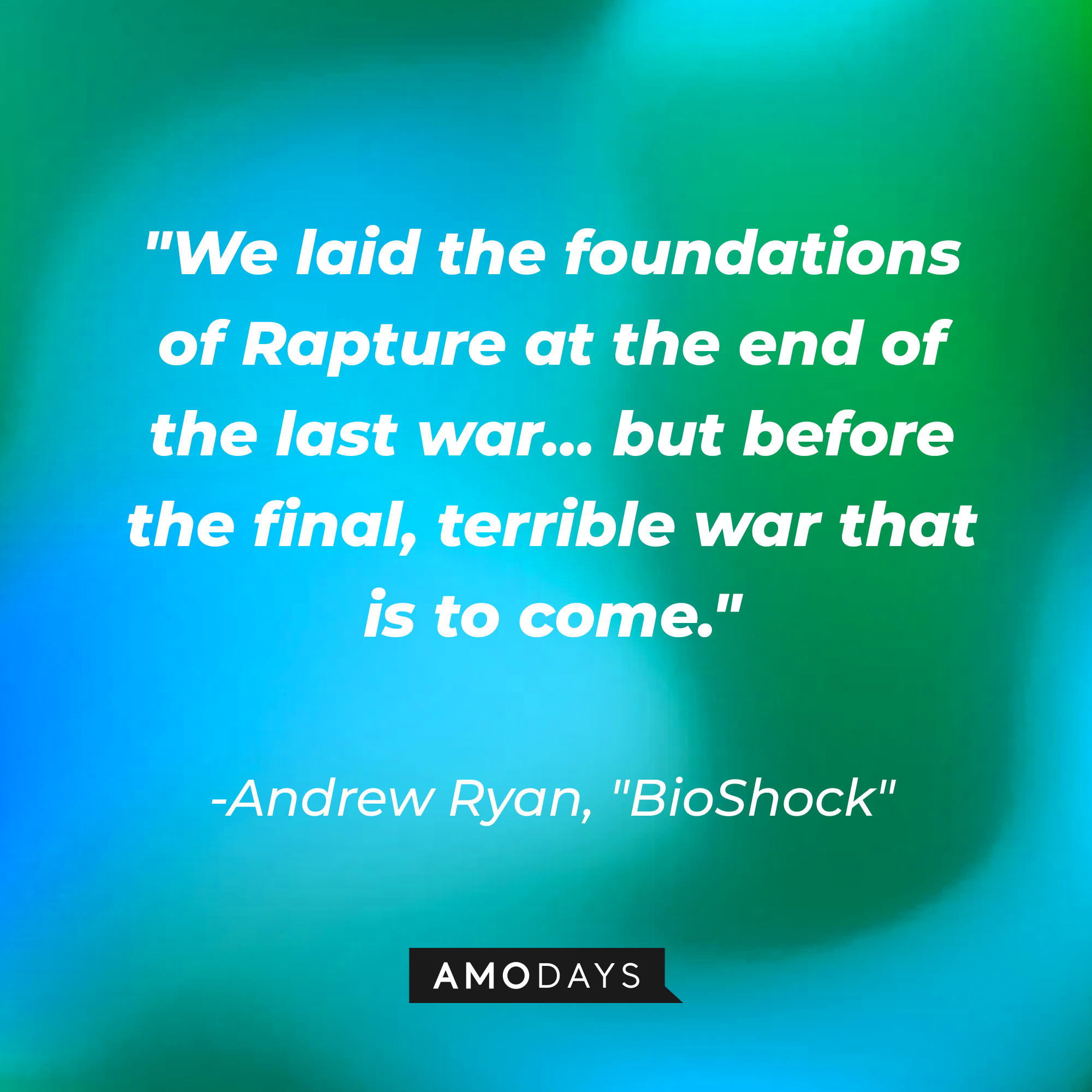 Andrew Ryan's quote from "BioShock:" "We laid the foundations of Rapture at the end of the last war… but before the final, terrible war that is to come." | Source: AmoDays