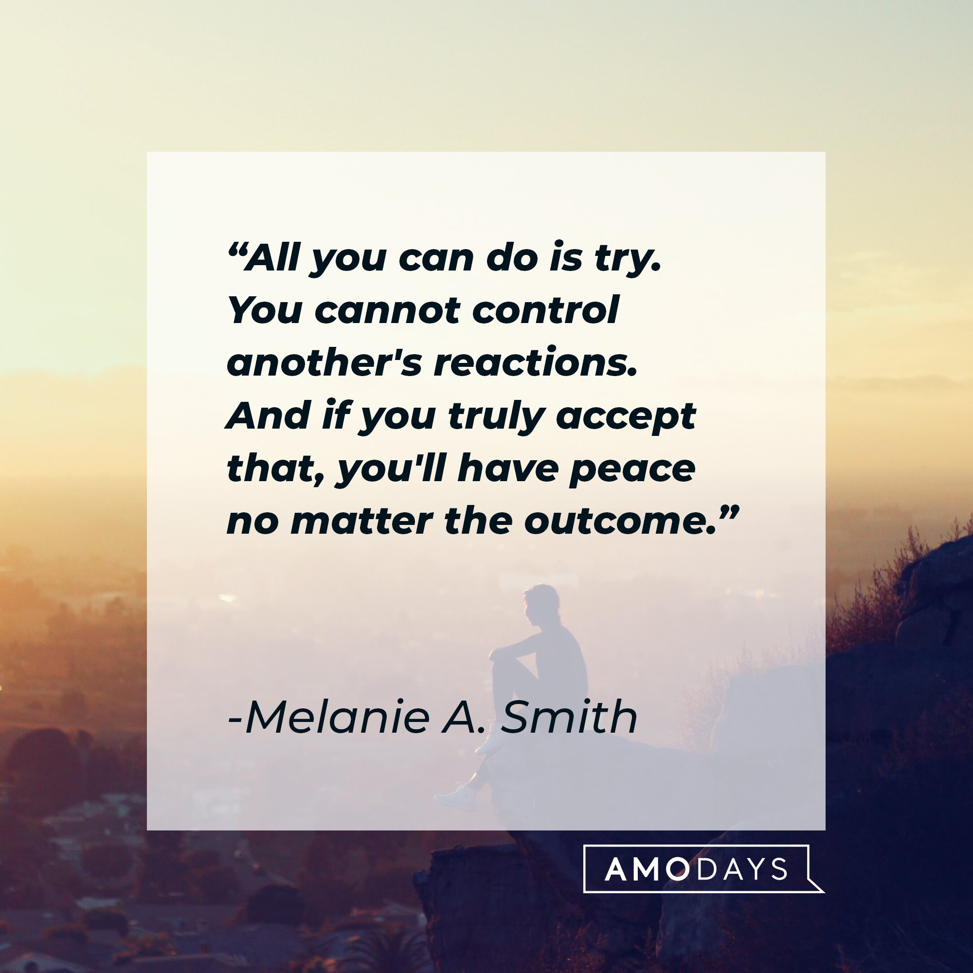Melanie A. Smith's quote: "All you can do is try. You cannot control another's reactions. And if you truly accept that, you'll have peace no matter the outcome." | Image: AmoDays