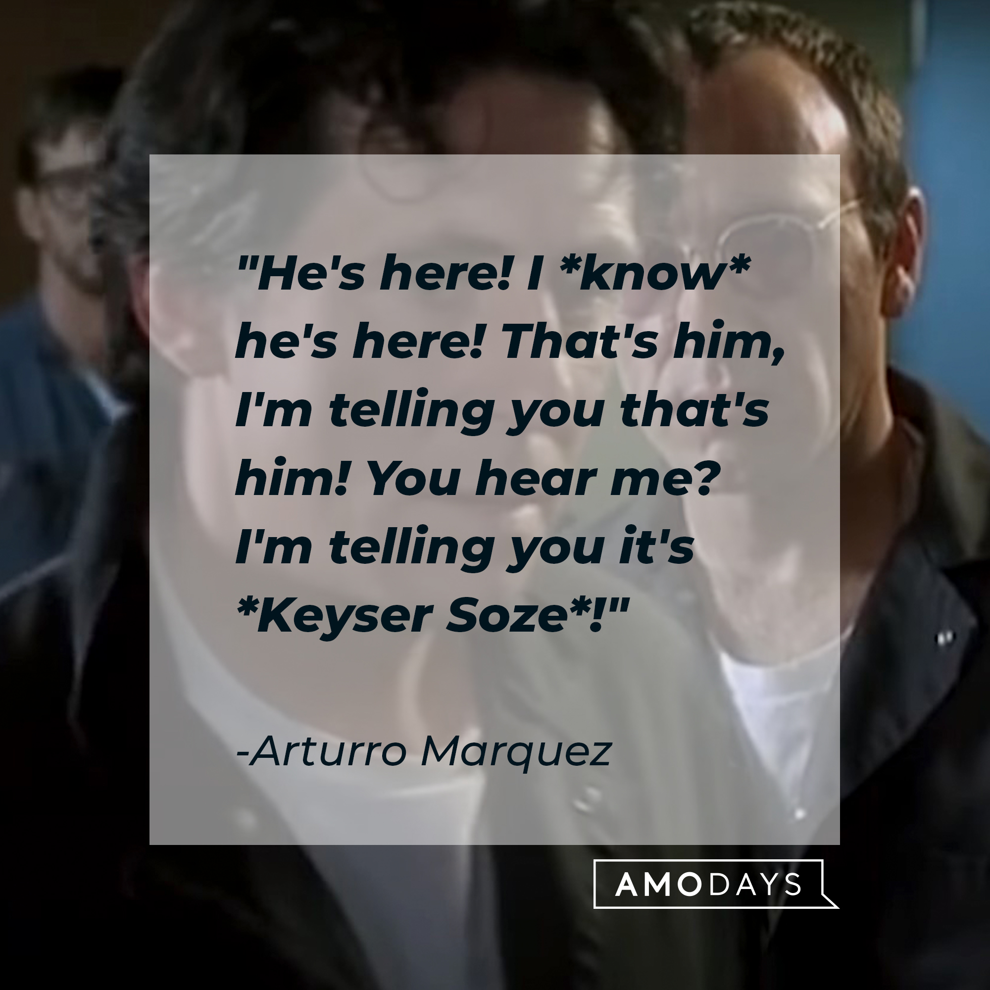 Arturro Marquez's quote: "He's here! I *know* he's here! That's him, I'm telling you that's him! You hear me? I'm telling you it's *Keyser Soze*!" | Source: facebook.com/usualsuspectsmovie
