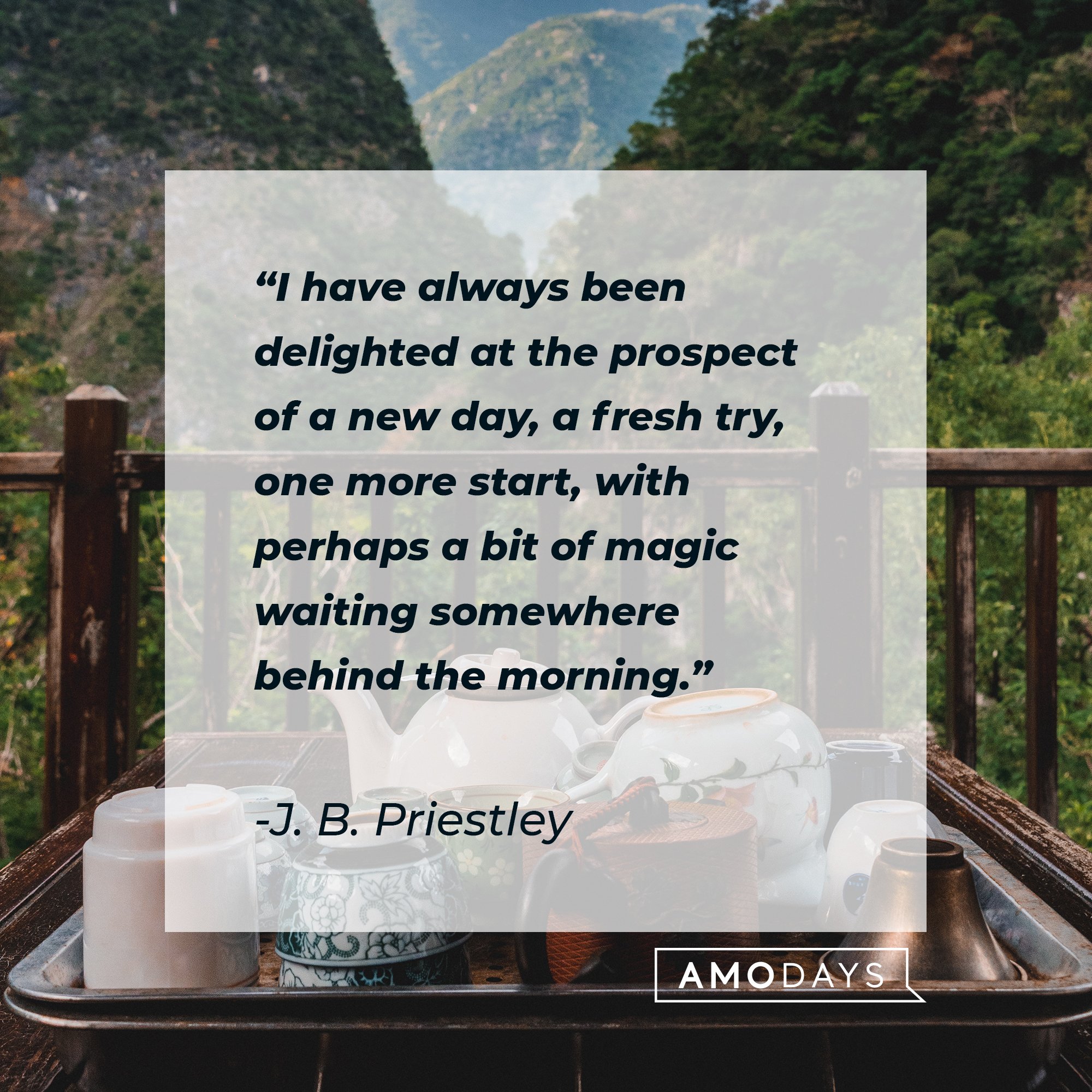 J. B. Priestley's quote: "I have always been delighted at the prospect of a new day, a fresh try, one more start, with perhaps a bit of magic waiting somewhere behind the morning." | Image: AmoDays