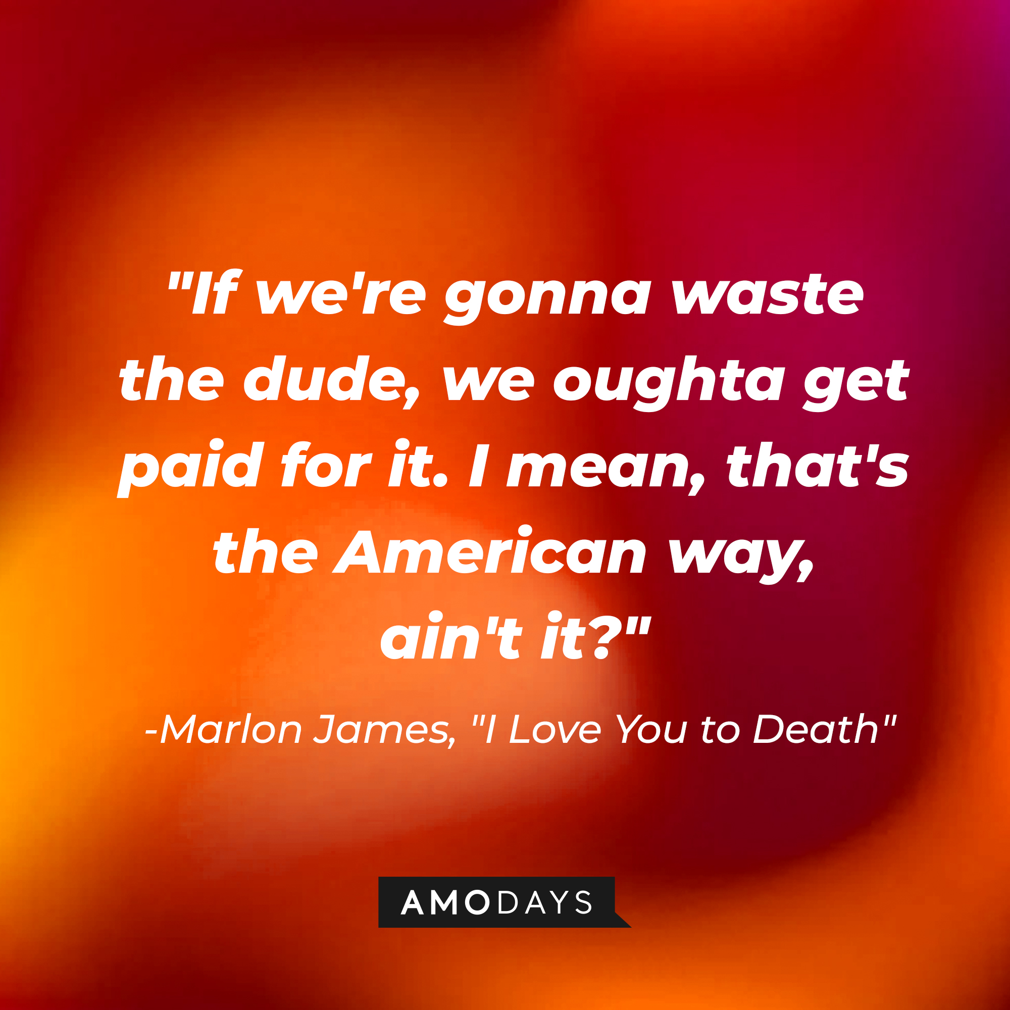 Marlon James' quote: "If we're gonna waste the dude, we oughta get paid for it. I mean, that's the American way, ain't it?" | Source: AmoDays