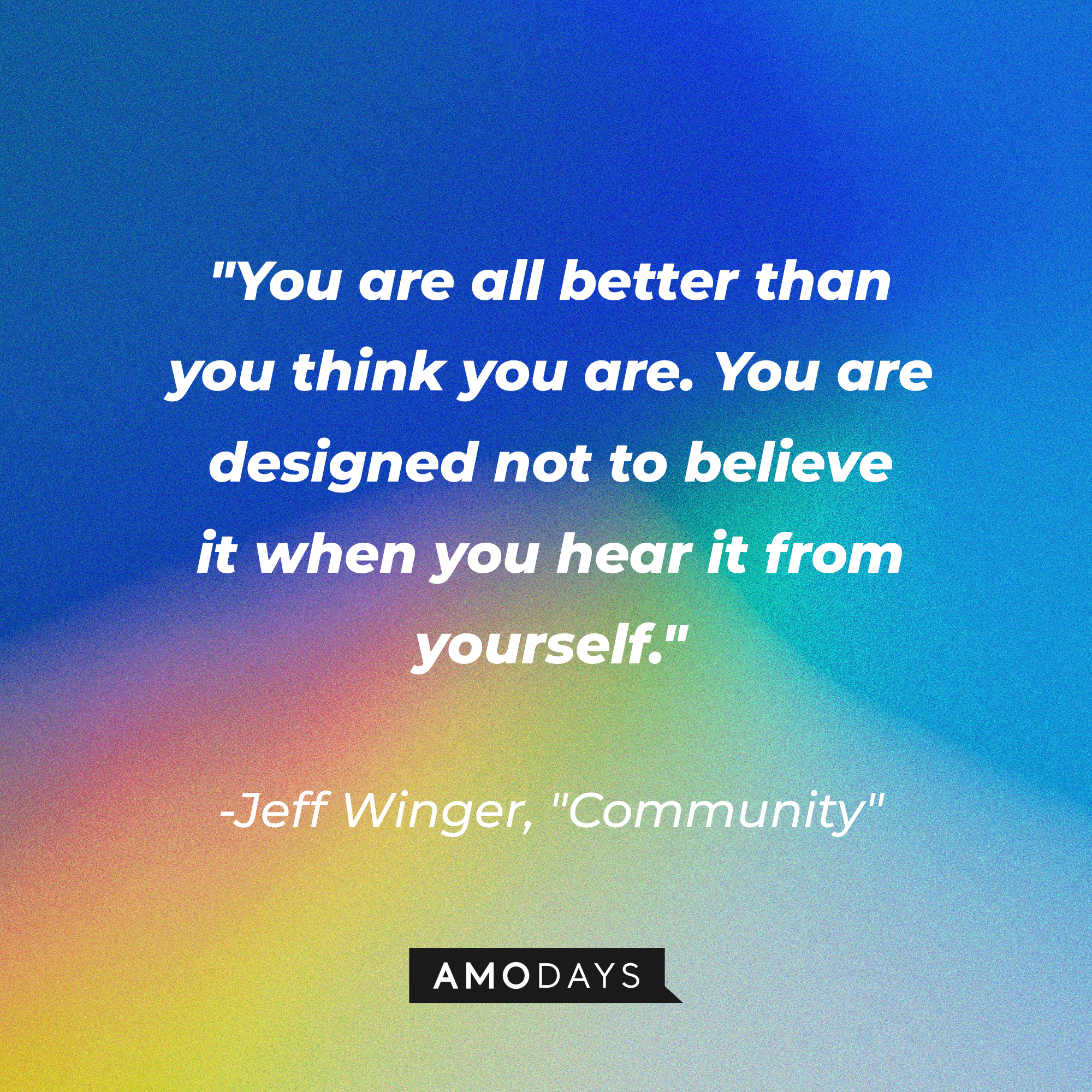 Jeff Winger's quote: "You are all better than you think you are. You are designed not to believe it when you hear it from yourself." | Source: Amodays