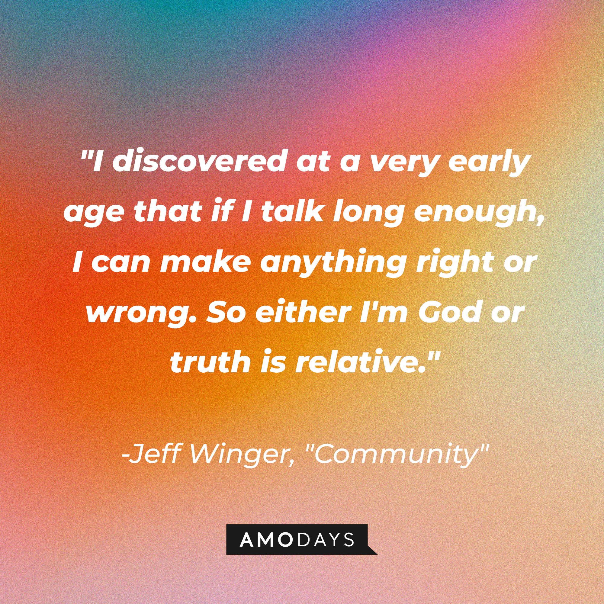 Jeff Winger's quote: "I discovered at a very early age that if I talk long enough, I can make anything right or wrong. So either I'm God or truth is relative." | Source: Amodays
