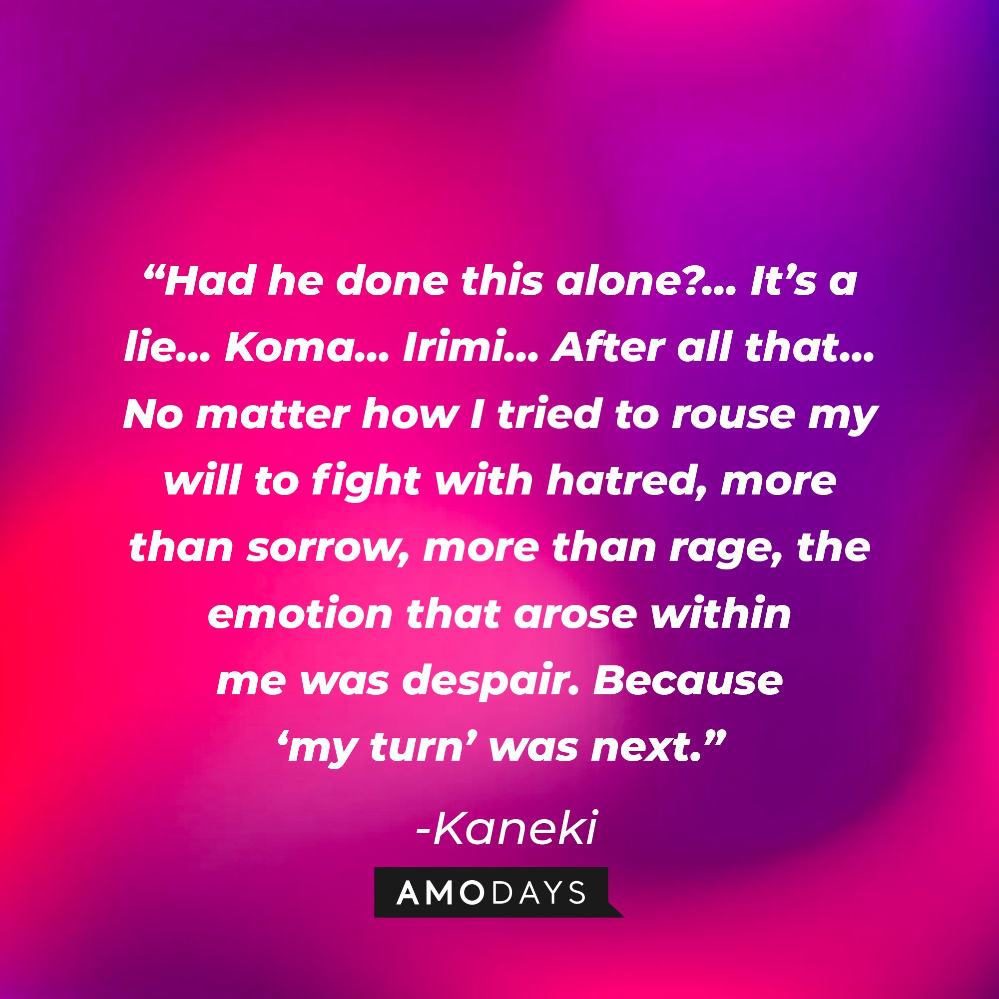 Kaneki's quote: “Had he done this alone?… It’s a lie… Koma… Irimi… After all that… No matter how I tried to rouse my will to fight with hatred, more than sorrow, more than rage, the emotion that arose within me was despair. Because ‘my turn’ was next.” | Image: AmoDays