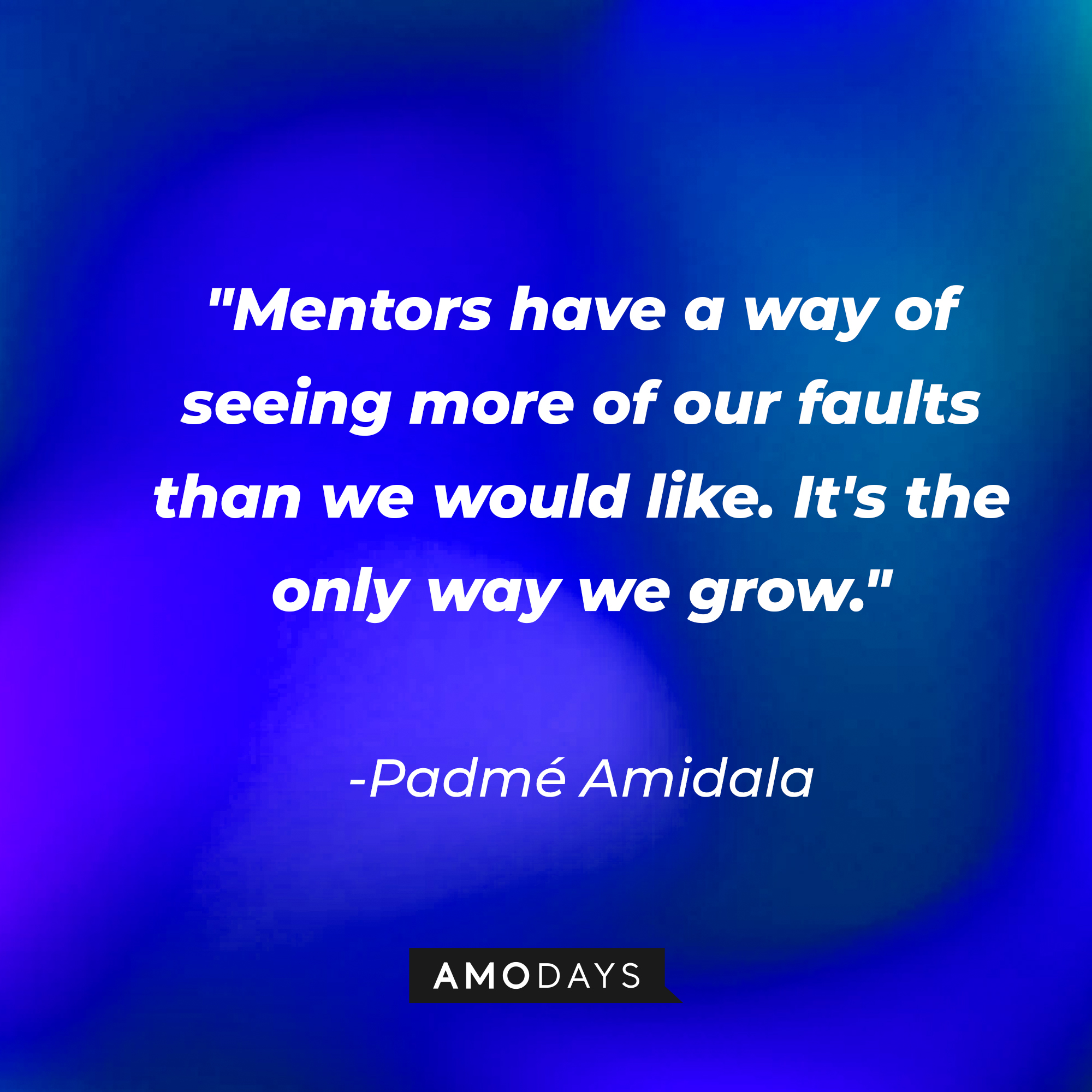 Padmé Amidala's quote: "Mentors have a way of seeing more of our faults than we would like. It's the only way we grow." | Source: AmoDays