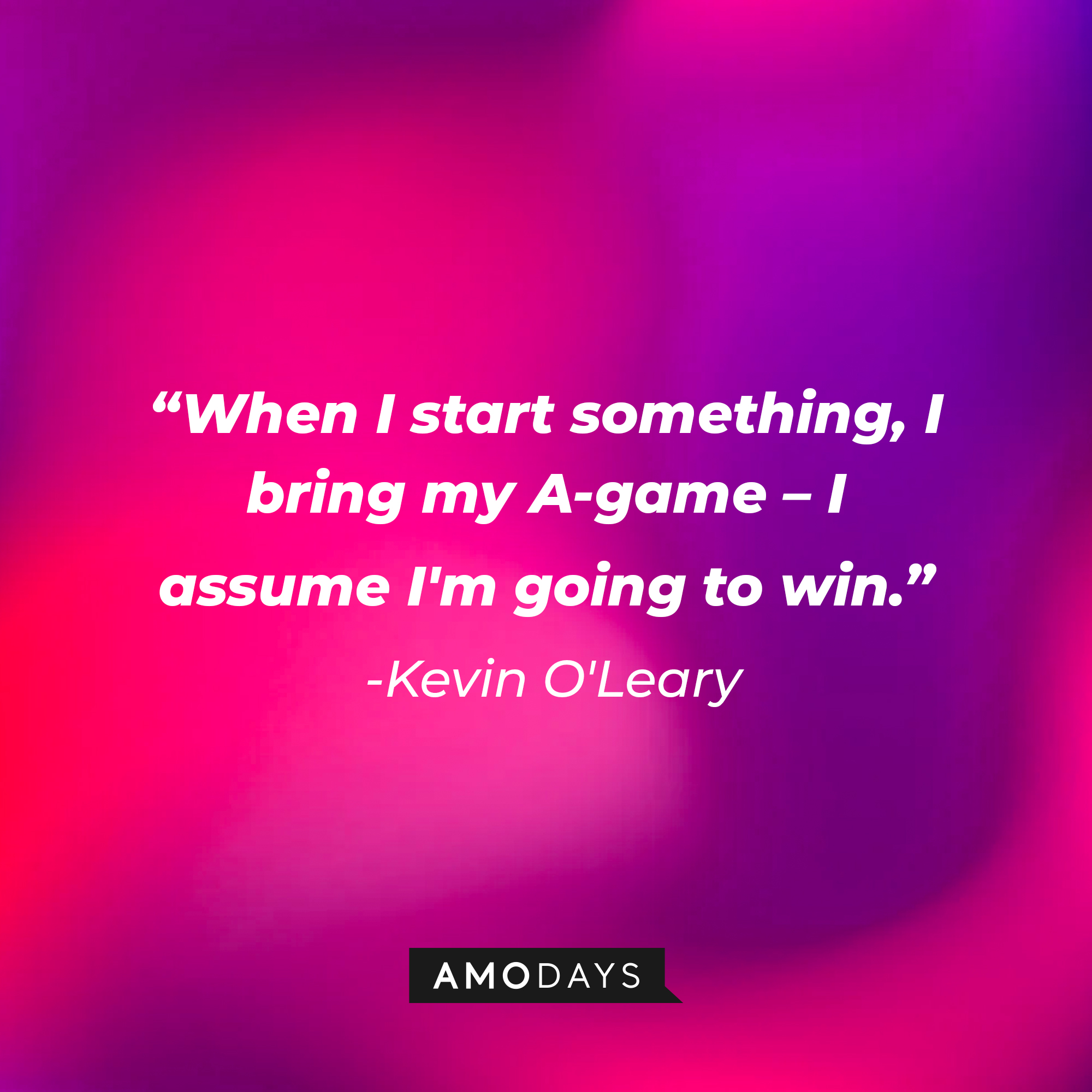A photo with Kevin O'Leary's quote, "When I start something, I bring my A-game – I assume I'm going to win." | Source: Amodays