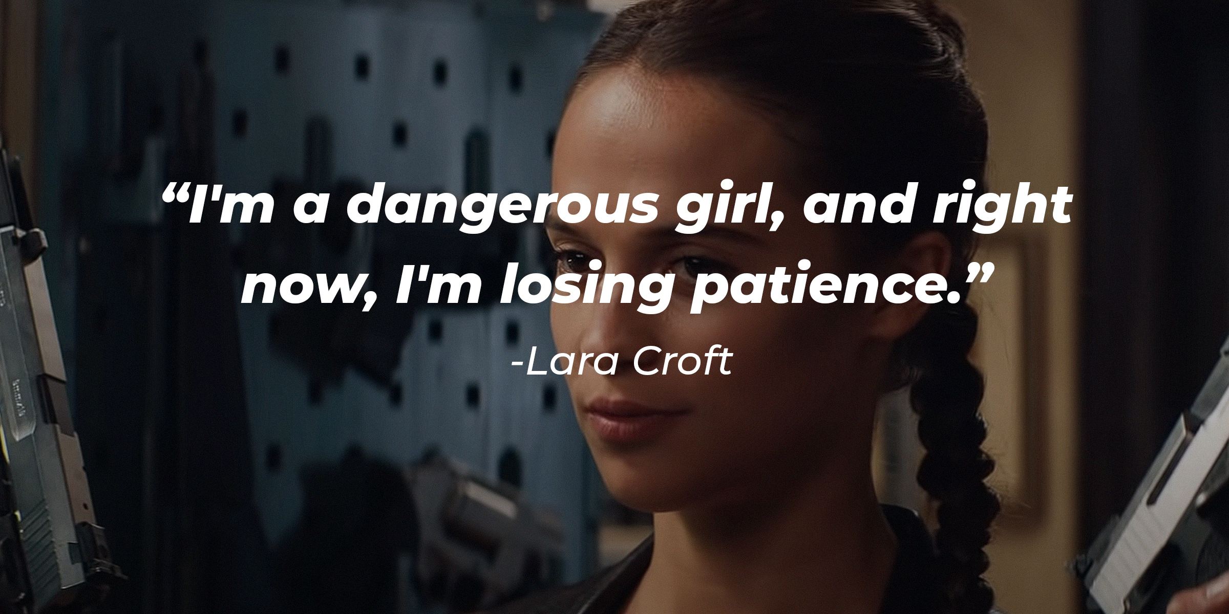 Vikander, with the Lara Croft quoteAn image of the Lara Croft played by Alicia: "I'm a dangerous girl, and right now, I'm losing patience." | Source: youtube.com/WarnerBrosPictures