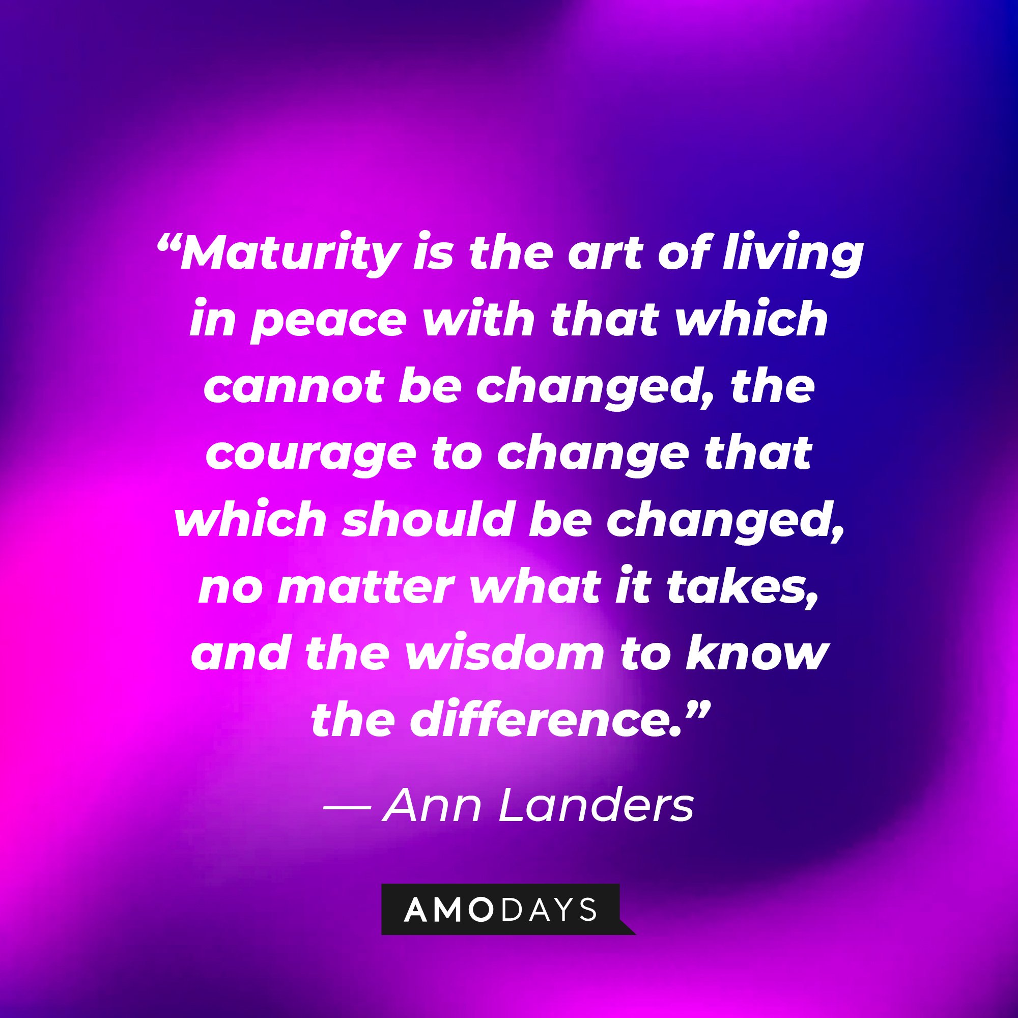  Ann Landers's quote: “Maturity is the art of living in peace with that which cannot be changed, the courage to change that which should be changed, no matter what it takes, and the wisdom to know the difference.” | Image: AmoDays