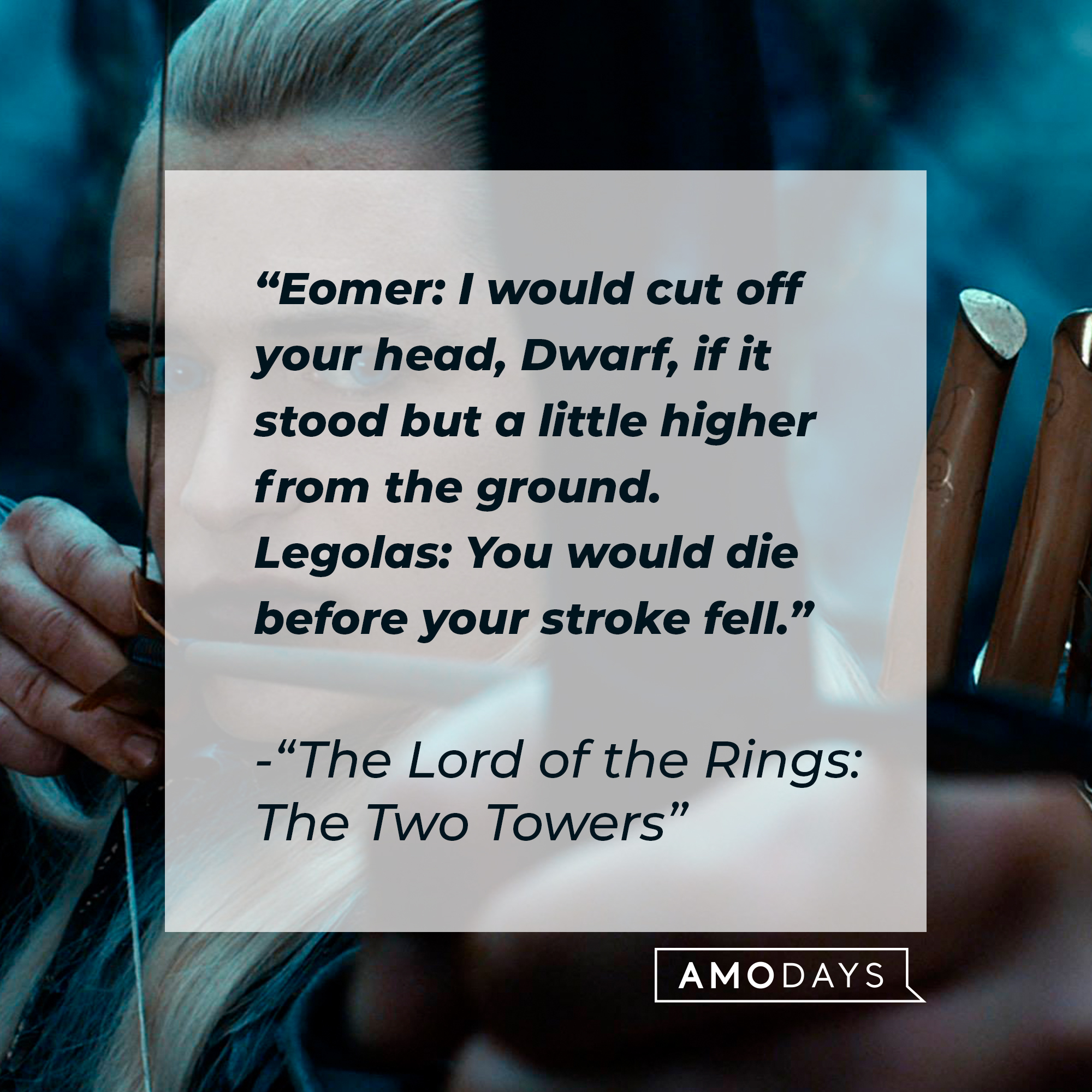 Legolas with his quote: "Eomer: I would cut off your head, Dwarf, if it stood but a little higher from the ground. ; Legolas: You would die before your stroke fell."  | Source: Facebook.com/lordoftheringstrilogy