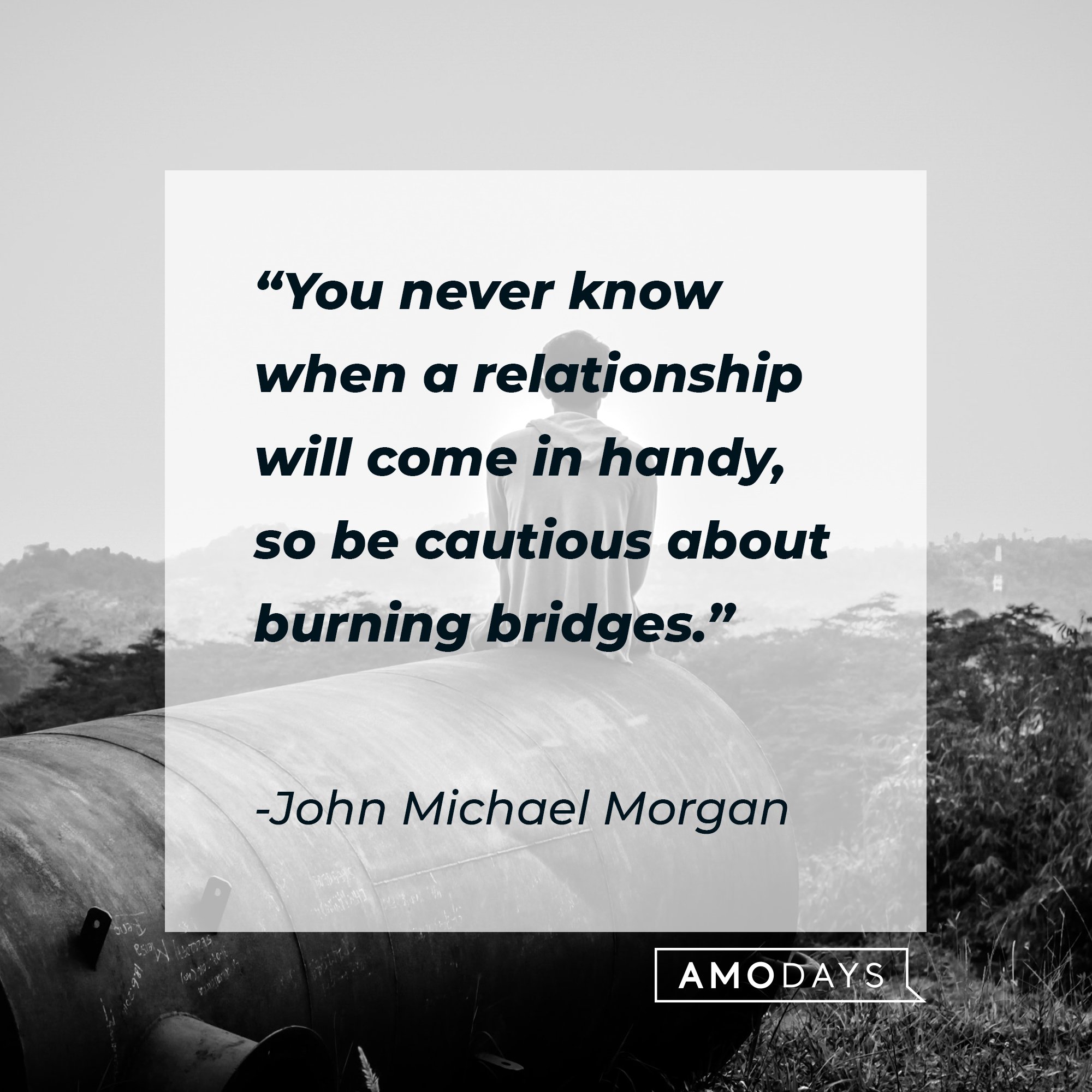 John Michael Morgan’s quote: "You never know when a relationship will come in handy, so be cautious about burning bridges." | Image: AmoDays