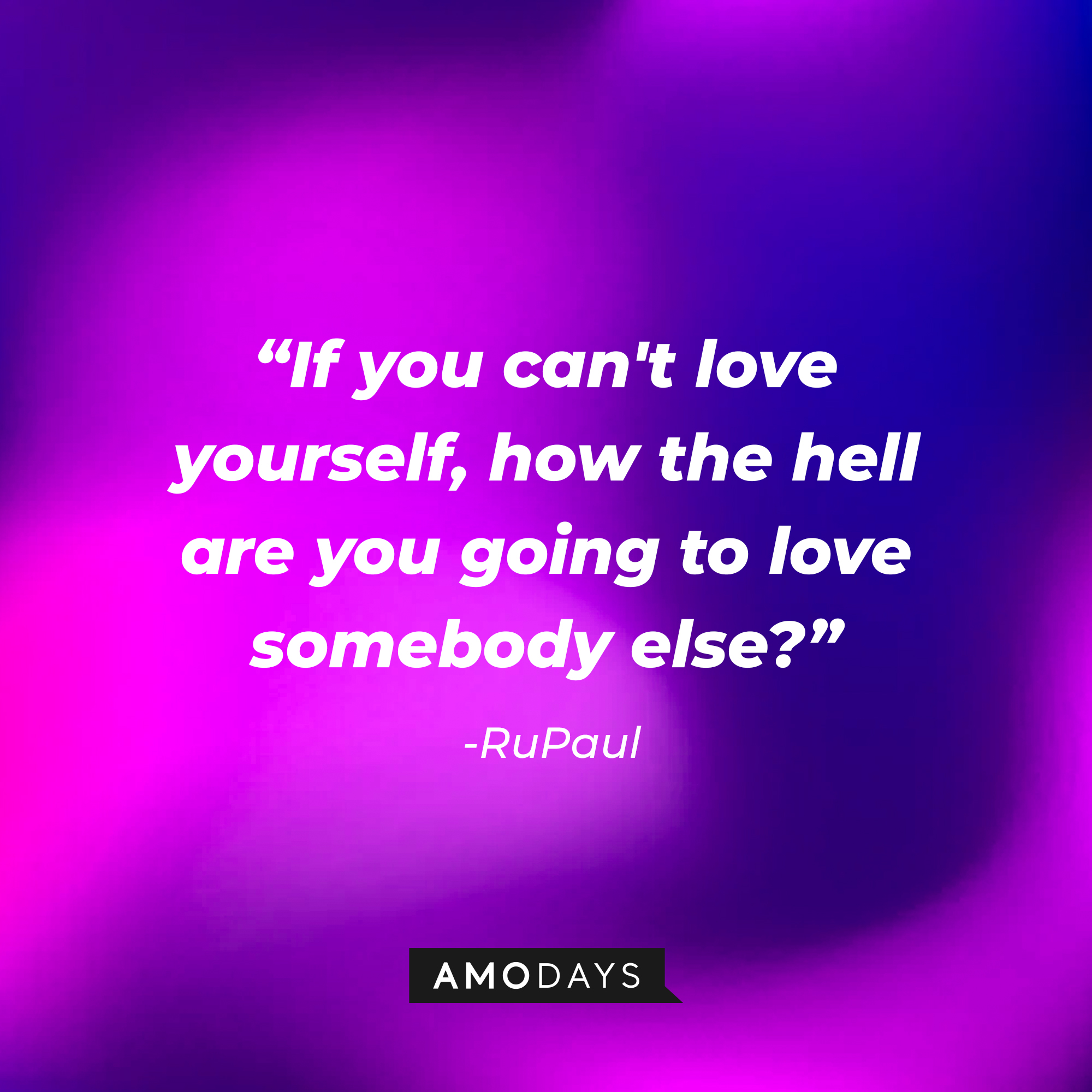 RuPaul's quote: "If you can't love yourself, how the hell are you going to love somebody else?” |  Source: AmoDays