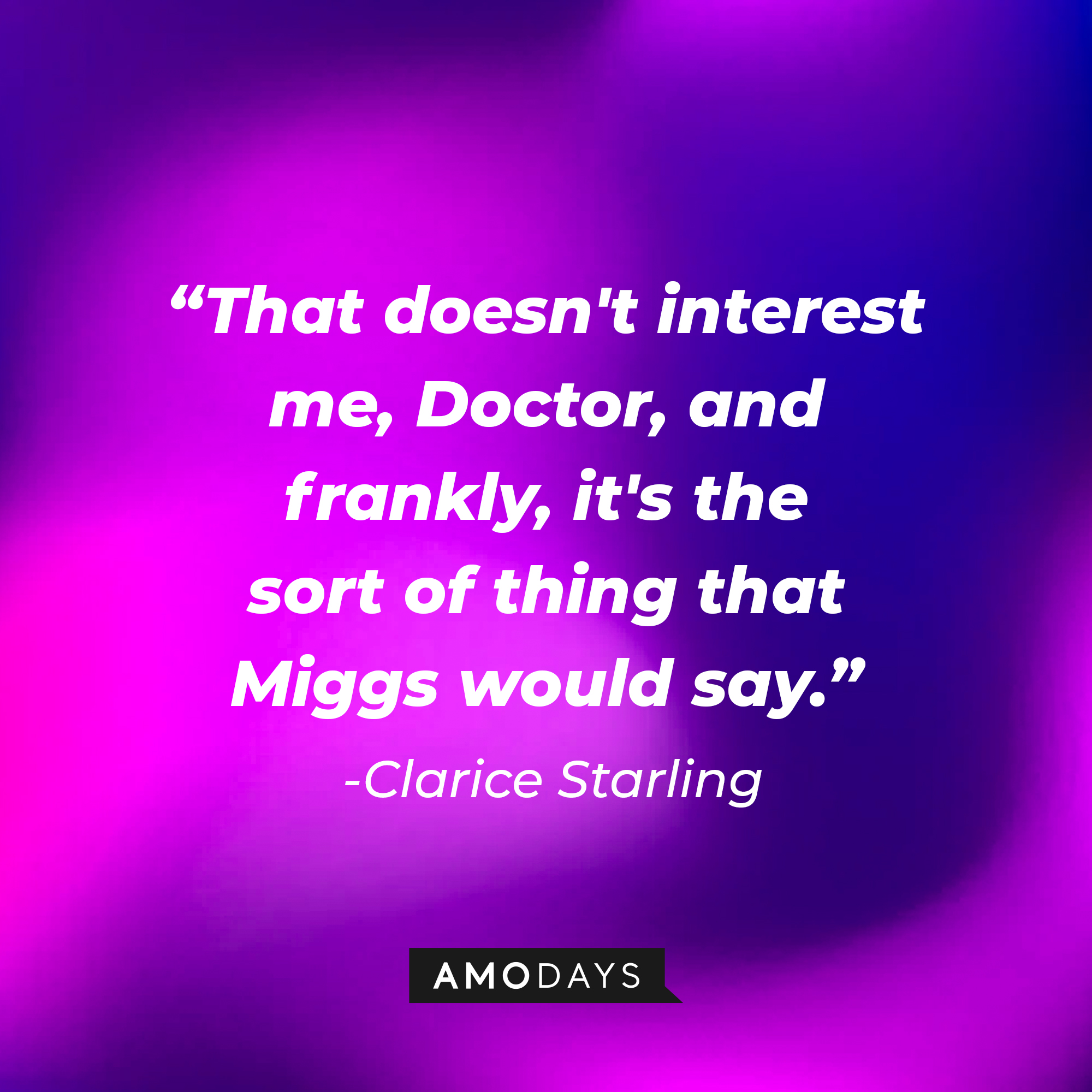 Clarice Starling's quote from "The Silence of the Lambs:" "That doesn't interest me, Doctor, and frankly, it's the sort of thing that Miggs would say." | Source: AmoDays