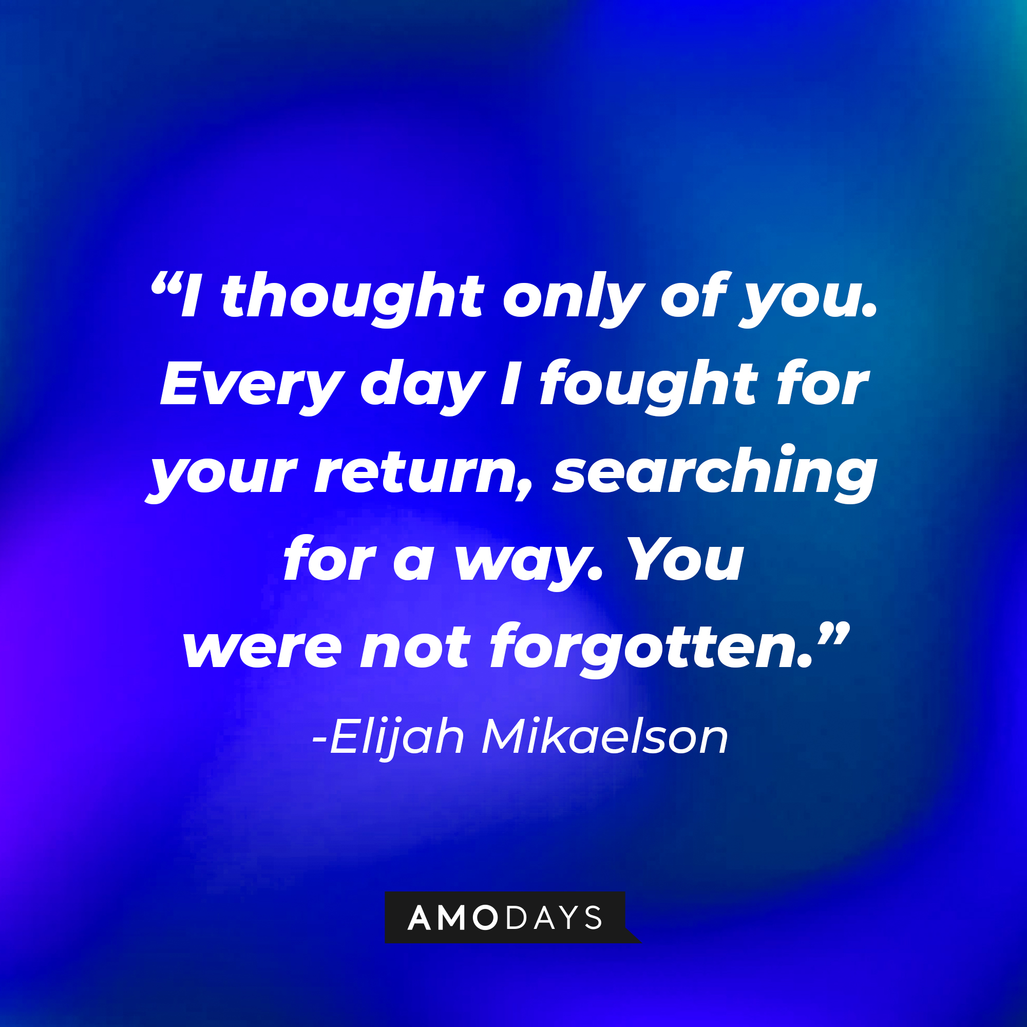 Elijah Mikaelson's quote: "I thought only of you. Every day I fought for your return, searching for a way. You were not forgotten." | Source: facebook.com/thevampirediaries