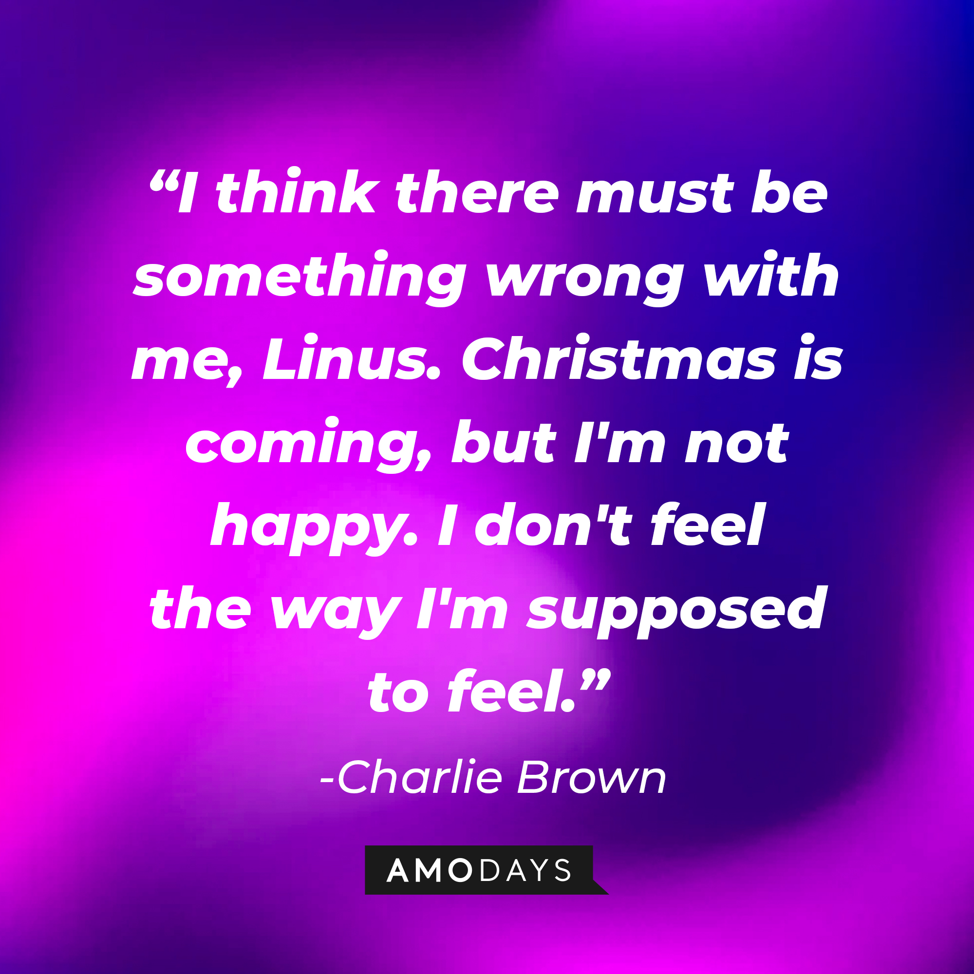 Charlie Brown's quote: "I think there must be something wrong with me, Linus. Christmas is coming, but I'm not happy. I don't feel the way I'm supposed to feel." | Source: Amodays