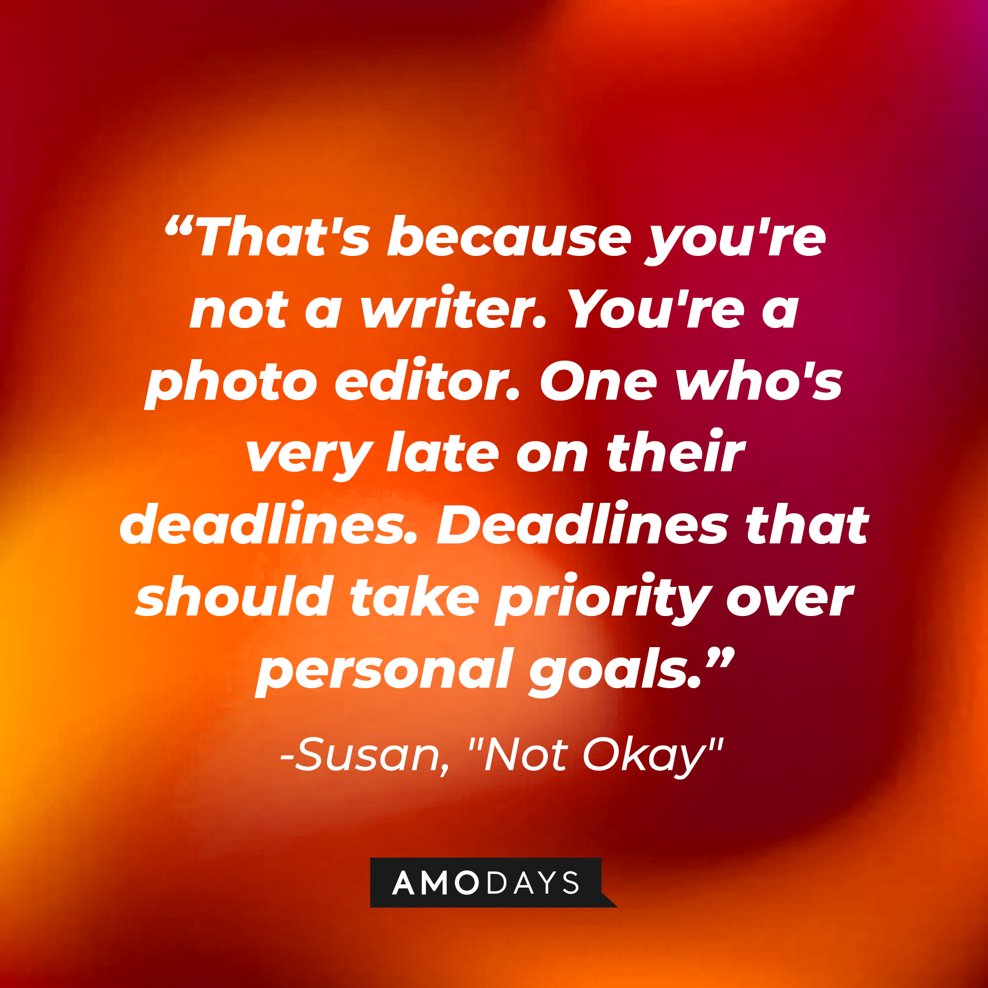 Susan's quote: "That's because you're not a writer. You're a photo editor. One who's very late on their deadlines. Deadlines that should take priority over personal goals." | Source: AmoDays
