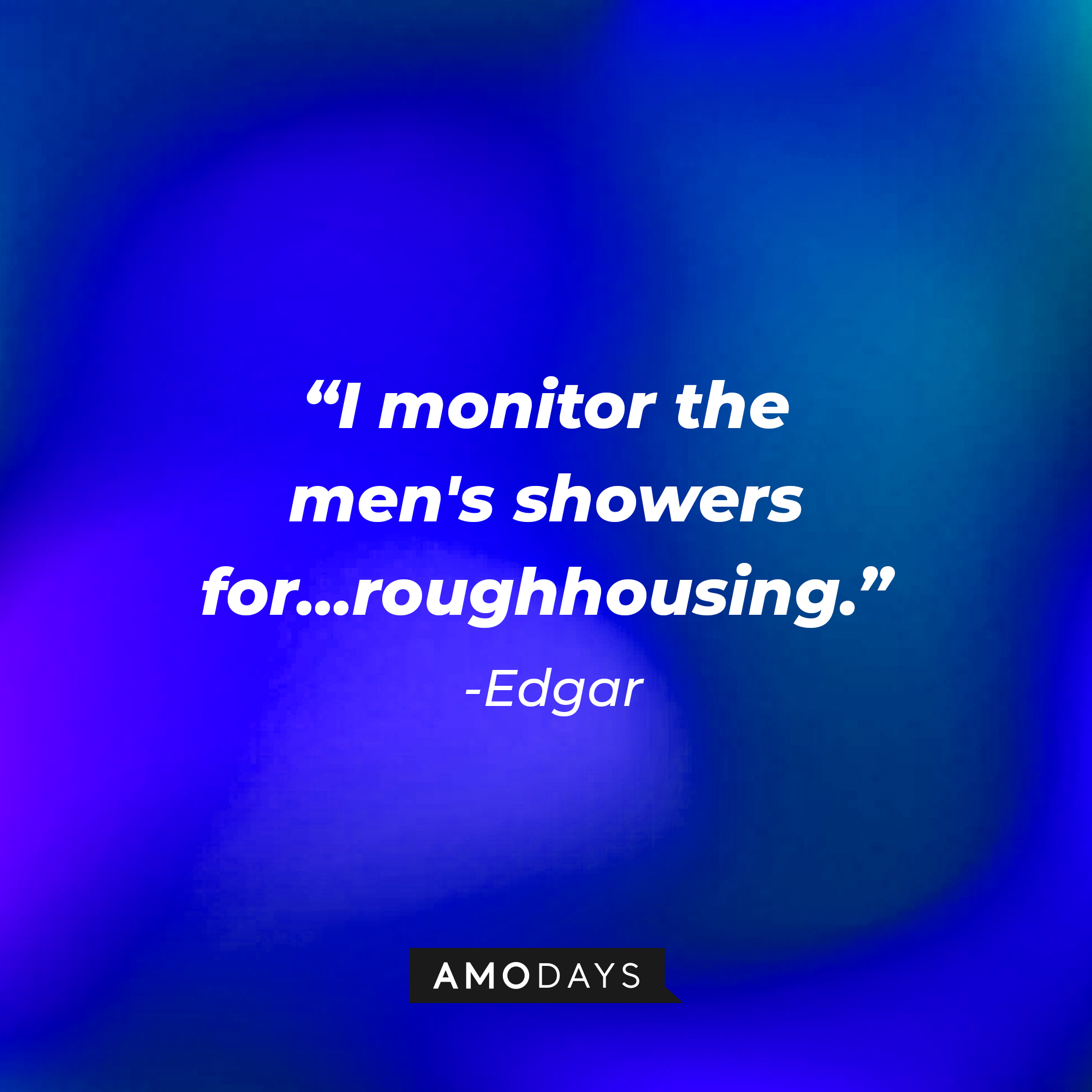 Edgar’s quote: "I monitor the men's showers for...roughhousing." | Source: AmoDays