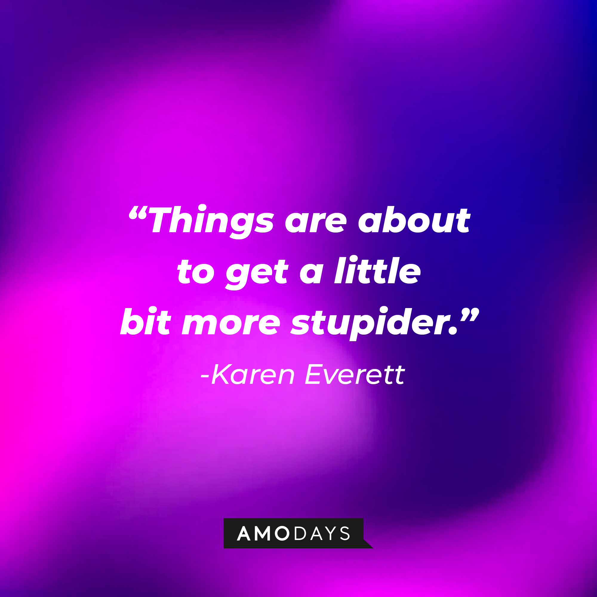 Karen Everett's quote: "Things are about to get a little bit more stupider." | Source: Amodays