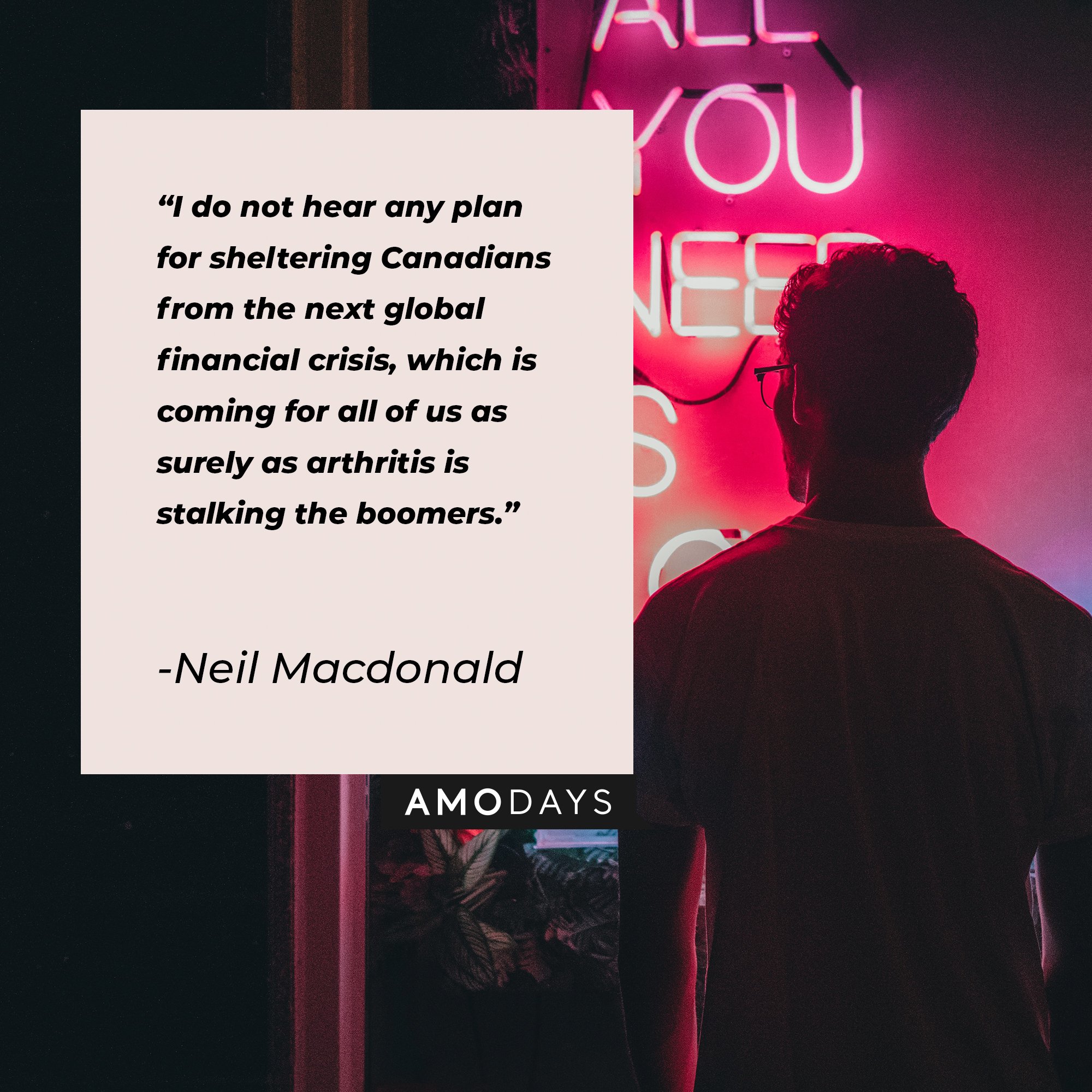 Neil Macdonald’s quote: “I do not hear any plan for sheltering Canadians from the next global financial crisis, which is coming for all of us as surely as arthritis is stalking the boomers." | Image: AmoDays