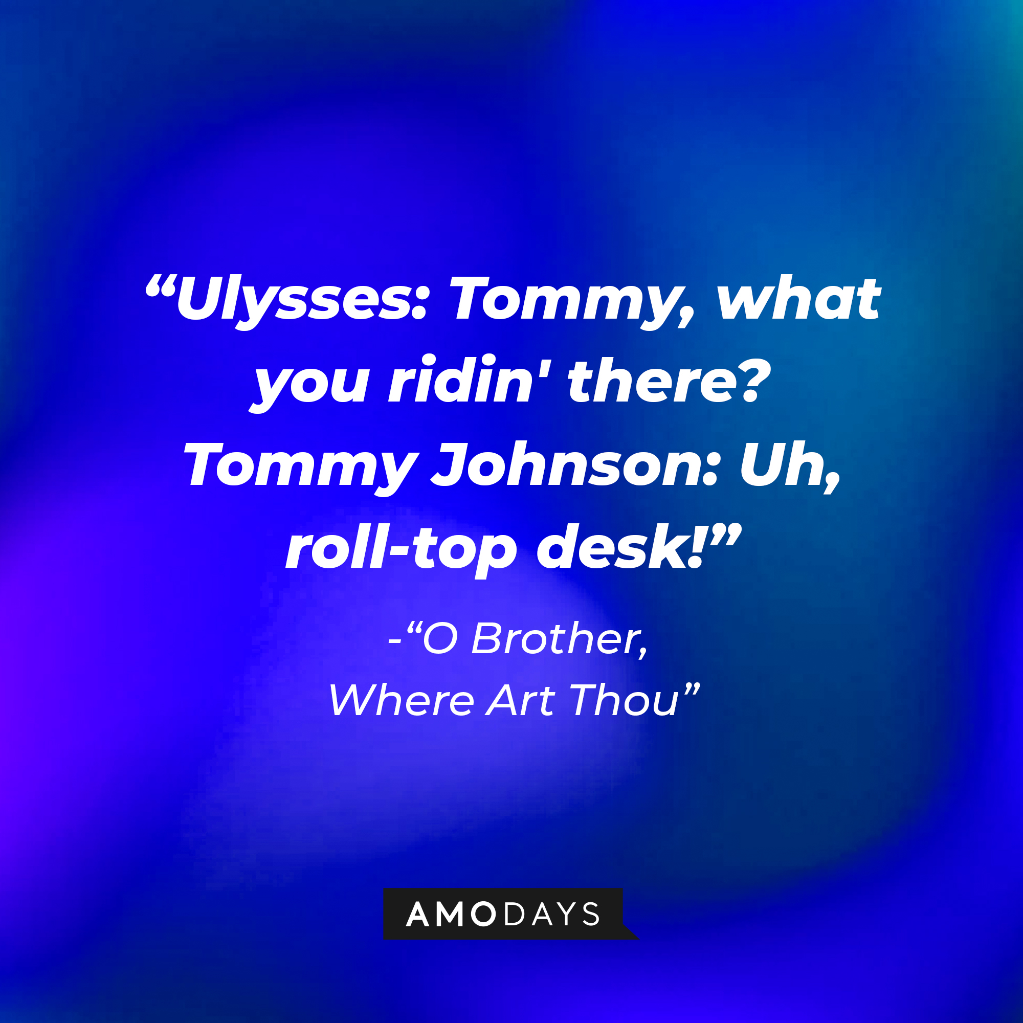Ulysses Everett McGill's dialogue in "O Brother, Where Art Thou:" "Ulysses: Tommy, what you ridin' there? ; Tommy Johnson: Uh, roll-top desk!" | Source: AmoDays