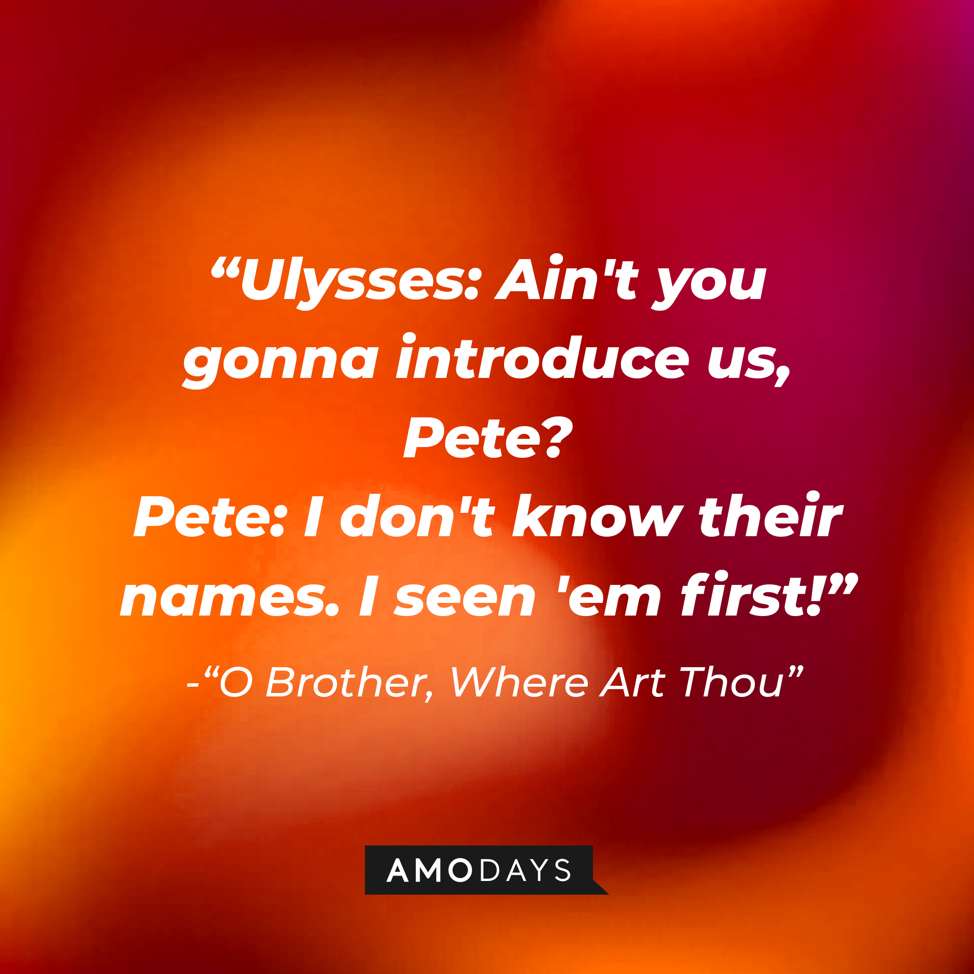 Pete Hogwallop's dialogue in "O Brother, Where Art Thou:" "Ulysses: Ain't you gonna introduce us, Pete? ; Pete: I don't know their names. I seen 'em first!" | Source: AmoDays