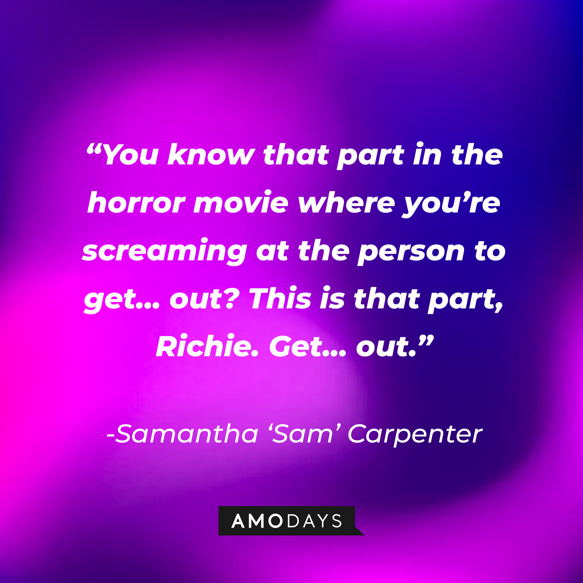 Samantha ‘Sam’ Carpenter’s quote from “Scream '(2020)'": “You know that part in the horror movie where you’re screaming at the person to get...out? This is that part, Richie. Get... out." | Source: AmoDays