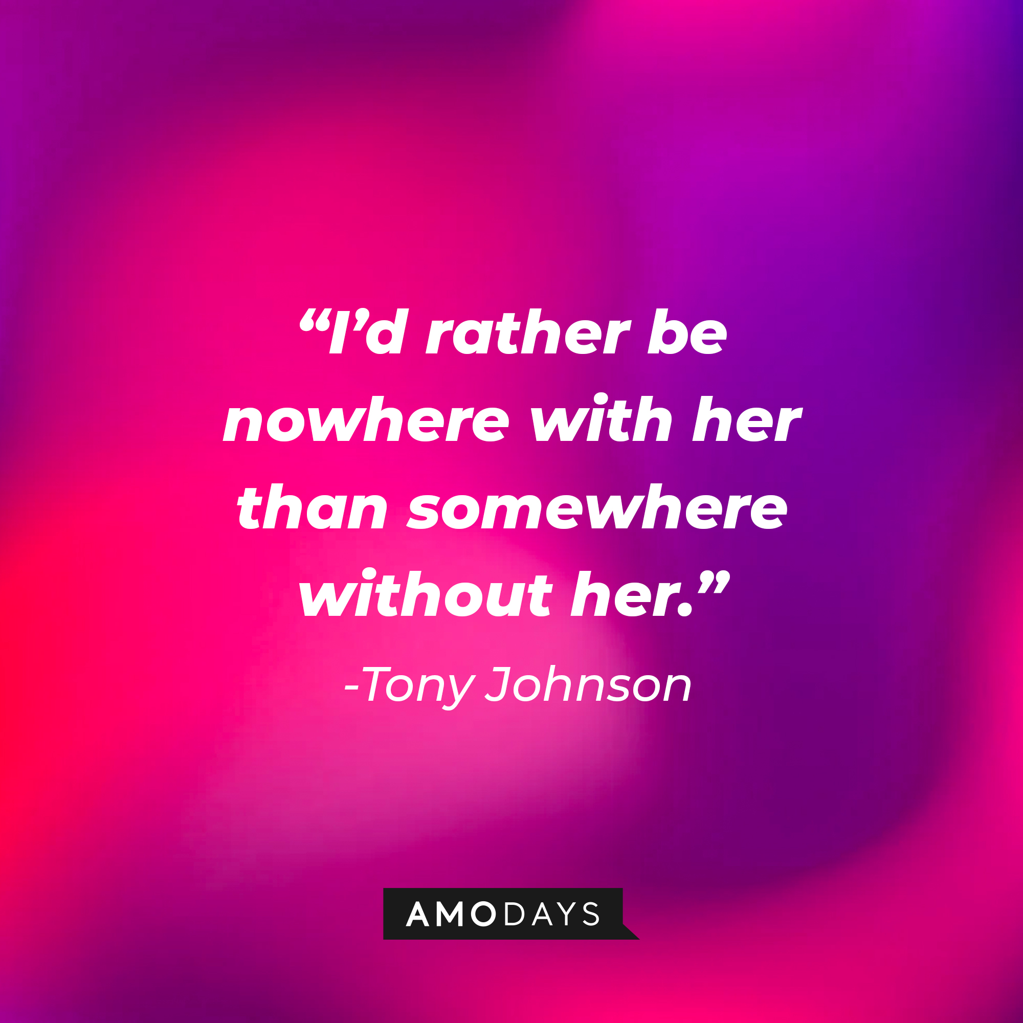 Tony Johnson’s quote: “I’d rather be nowhere with her than somewhere without her.”  |  Source: AmoDays