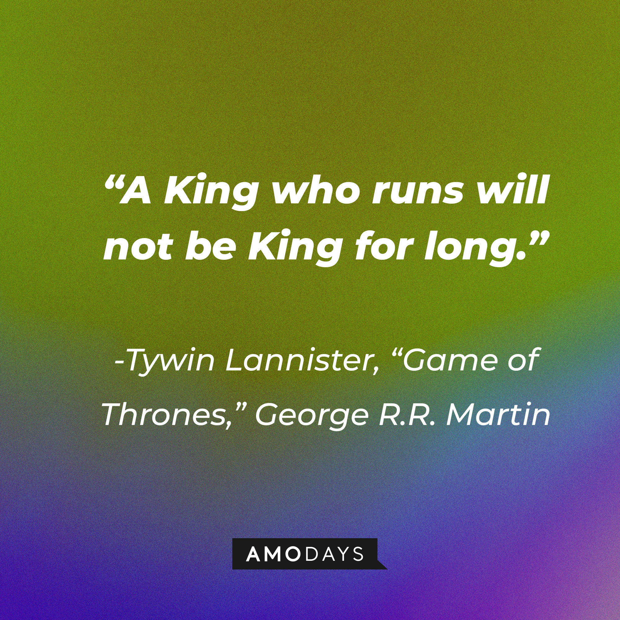 Tywin Lannister’s quote from George R.R. Martin's "Game of Thrones": “A King who runs will not be King for long.”  | Source: AmoDays